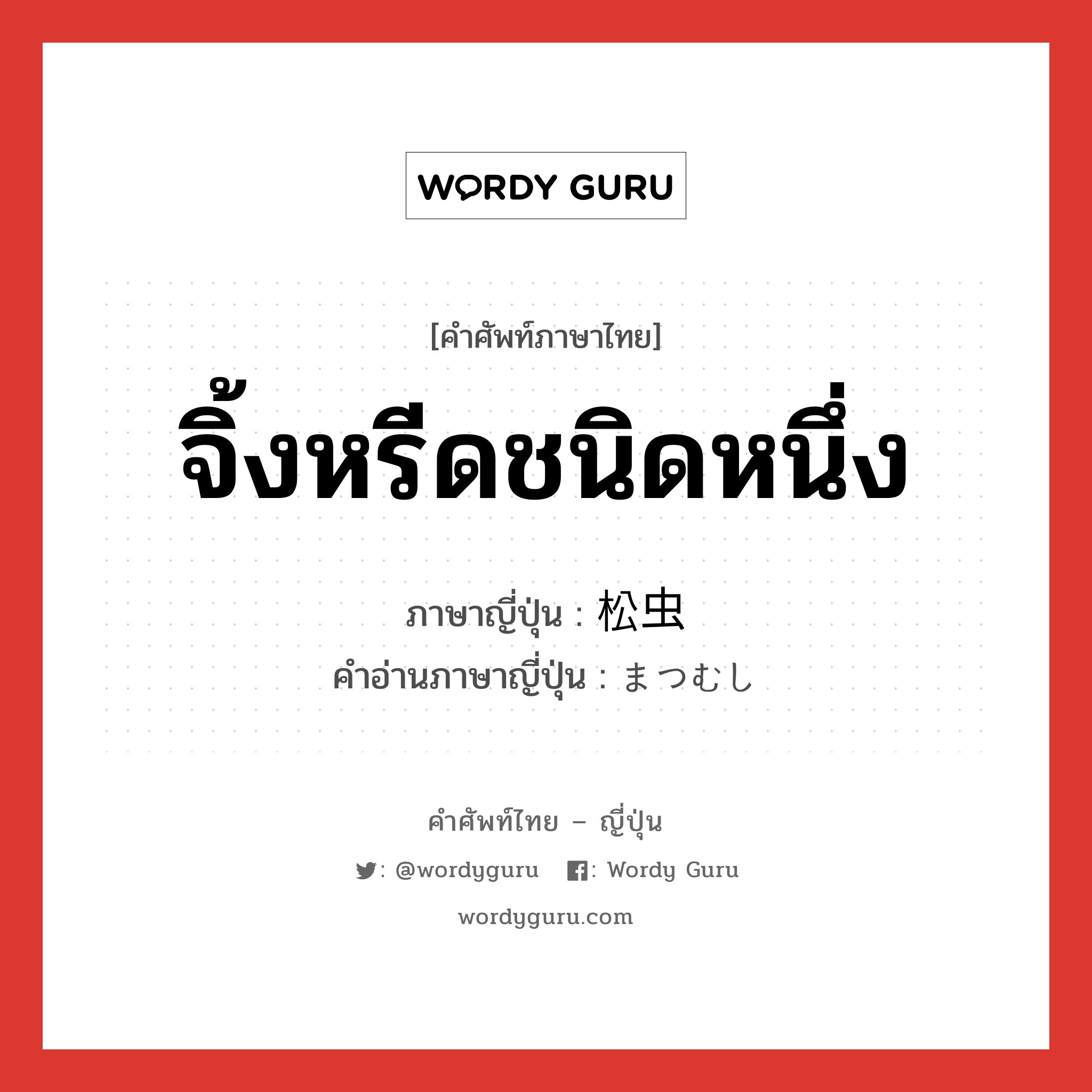 จิ้งหรีดชนิดหนึ่ง ภาษาญี่ปุ่นคืออะไร, คำศัพท์ภาษาไทย - ญี่ปุ่น จิ้งหรีดชนิดหนึ่ง ภาษาญี่ปุ่น 松虫 คำอ่านภาษาญี่ปุ่น まつむし หมวด n หมวด n