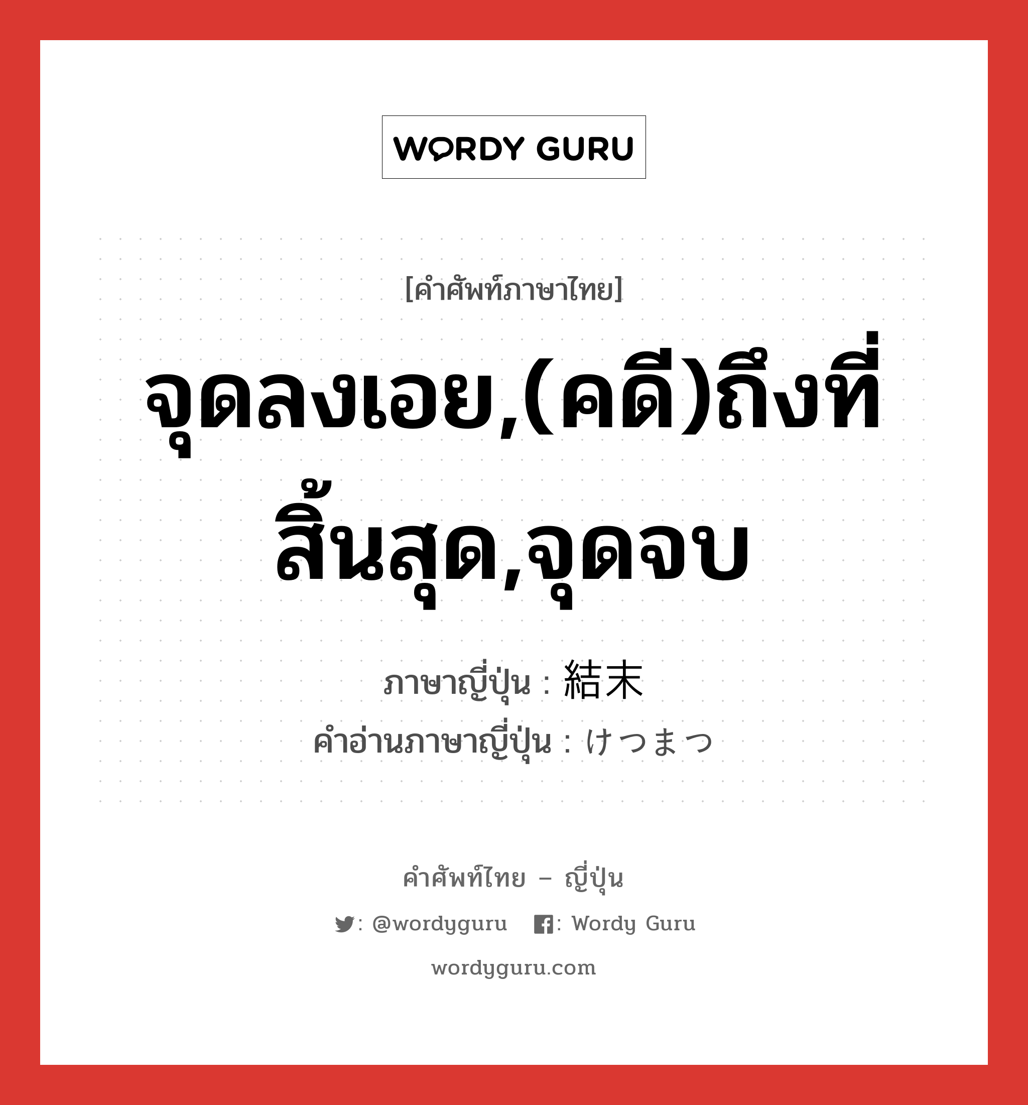 จุดลงเอย,(คดี)ถึงที่สิ้นสุด,จุดจบ ภาษาญี่ปุ่นคืออะไร, คำศัพท์ภาษาไทย - ญี่ปุ่น จุดลงเอย,(คดี)ถึงที่สิ้นสุด,จุดจบ ภาษาญี่ปุ่น 結末 คำอ่านภาษาญี่ปุ่น けつまつ หมวด n หมวด n