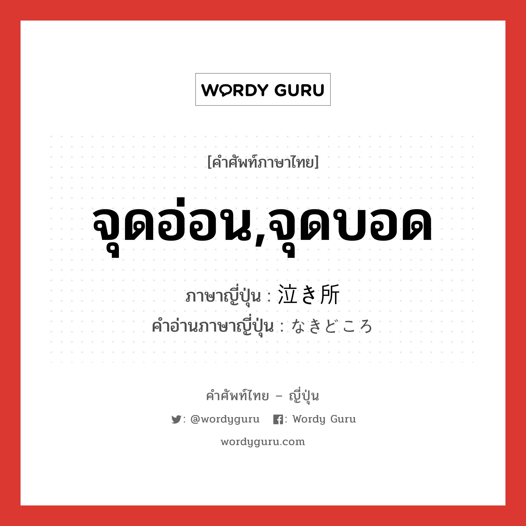 จุดอ่อน,จุดบอด ภาษาญี่ปุ่นคืออะไร, คำศัพท์ภาษาไทย - ญี่ปุ่น จุดอ่อน,จุดบอด ภาษาญี่ปุ่น 泣き所 คำอ่านภาษาญี่ปุ่น なきどころ หมวด n หมวด n