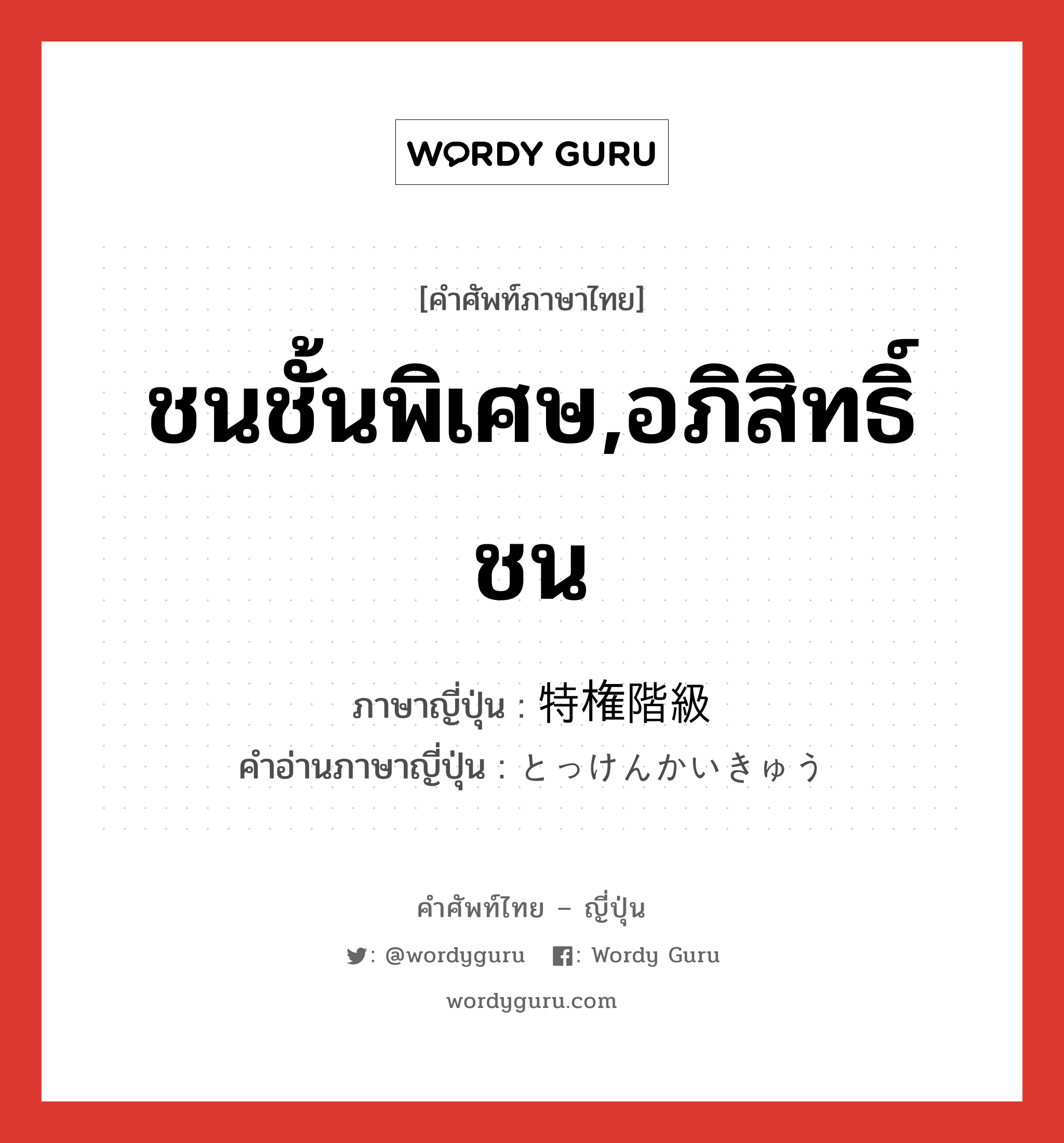 ชนชั้นพิเศษ,อภิสิทธิ์ชน ภาษาญี่ปุ่นคืออะไร, คำศัพท์ภาษาไทย - ญี่ปุ่น ชนชั้นพิเศษ,อภิสิทธิ์ชน ภาษาญี่ปุ่น 特権階級 คำอ่านภาษาญี่ปุ่น とっけんかいきゅう หมวด n หมวด n