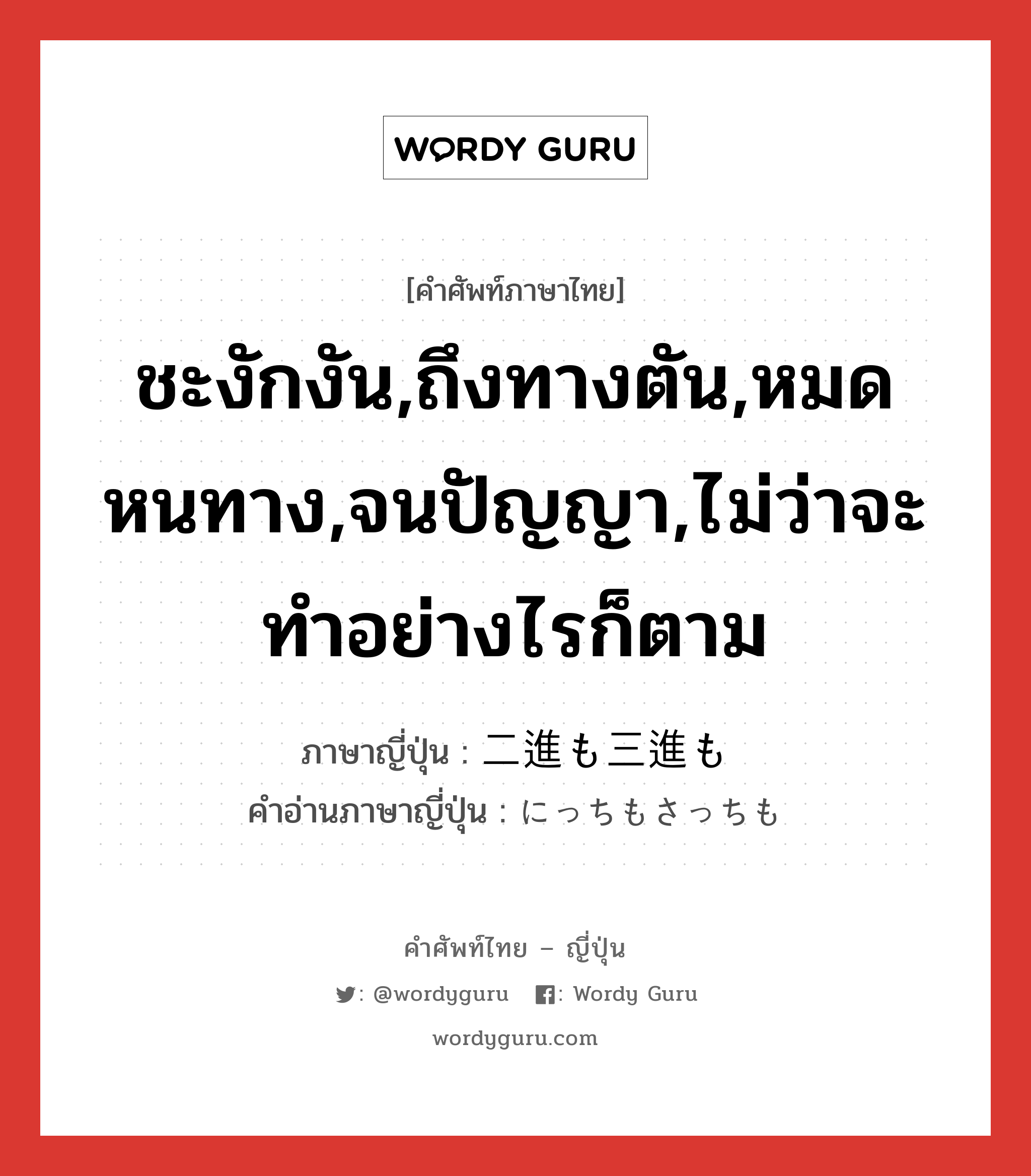 ชะงักงัน,ถึงทางตัน,หมดหนทาง,จนปัญญา,ไม่ว่าจะทำอย่างไรก็ตาม ภาษาญี่ปุ่นคืออะไร, คำศัพท์ภาษาไทย - ญี่ปุ่น ชะงักงัน,ถึงทางตัน,หมดหนทาง,จนปัญญา,ไม่ว่าจะทำอย่างไรก็ตาม ภาษาญี่ปุ่น 二進も三進も คำอ่านภาษาญี่ปุ่น にっちもさっちも หมวด exp หมวด exp