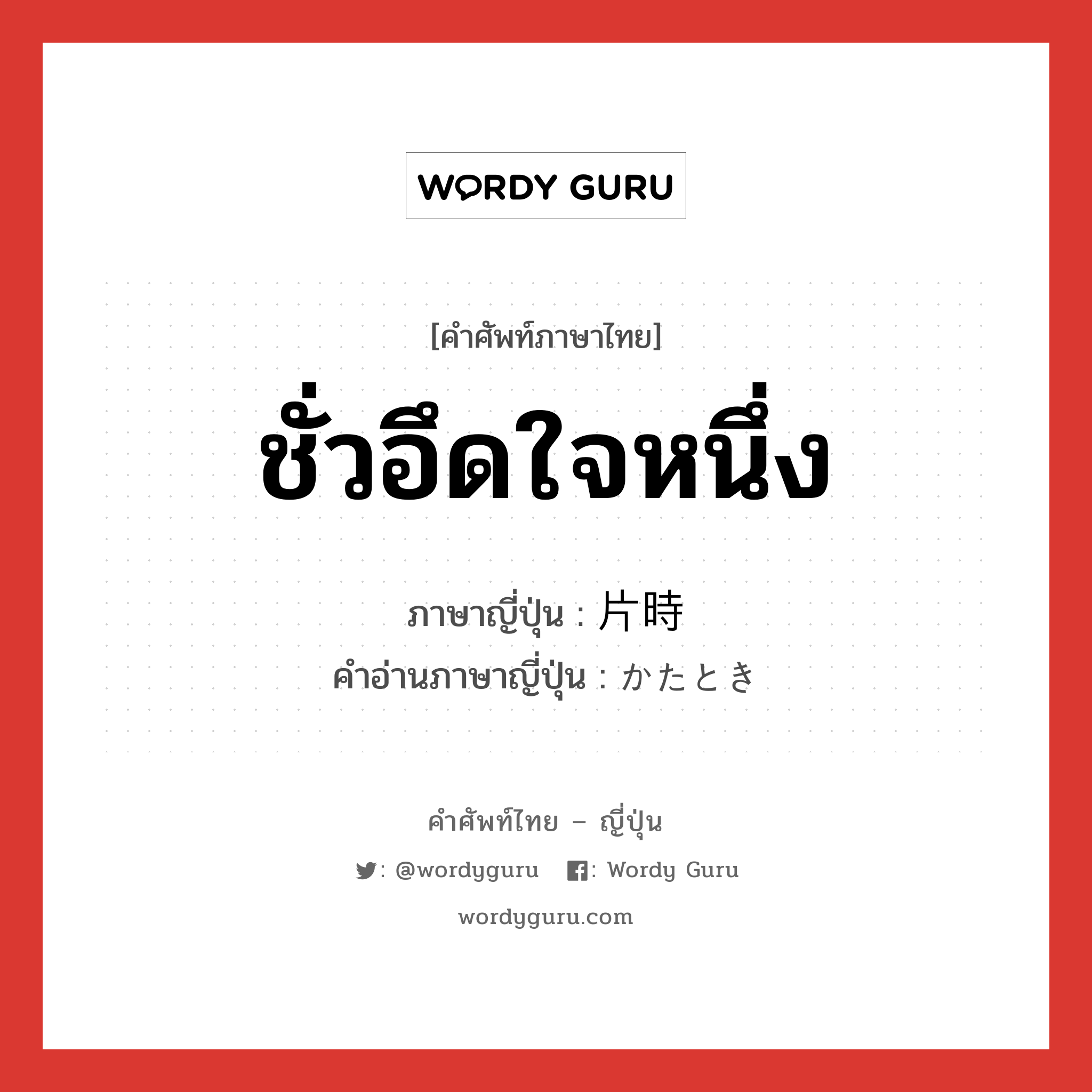 ชั่วอึดใจหนึ่ง ภาษาญี่ปุ่นคืออะไร, คำศัพท์ภาษาไทย - ญี่ปุ่น ชั่วอึดใจหนึ่ง ภาษาญี่ปุ่น 片時 คำอ่านภาษาญี่ปุ่น かたとき หมวด n หมวด n