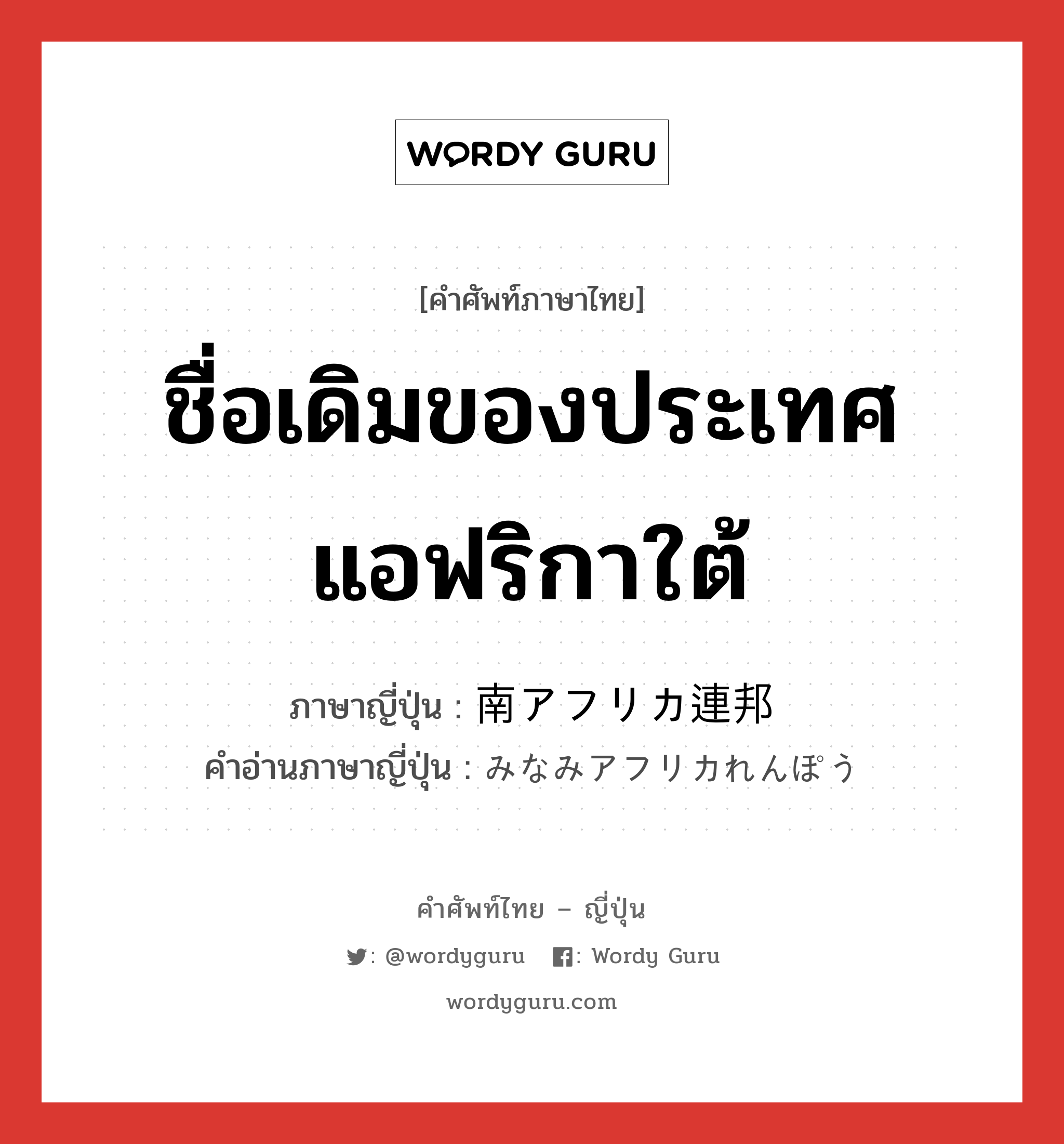 ชื่อเดิมของประเทศแอฟริกาใต้ ภาษาญี่ปุ่นคืออะไร, คำศัพท์ภาษาไทย - ญี่ปุ่น ชื่อเดิมของประเทศแอฟริกาใต้ ภาษาญี่ปุ่น 南アフリカ連邦 คำอ่านภาษาญี่ปุ่น みなみアフリカれんぽう หมวด n หมวด n