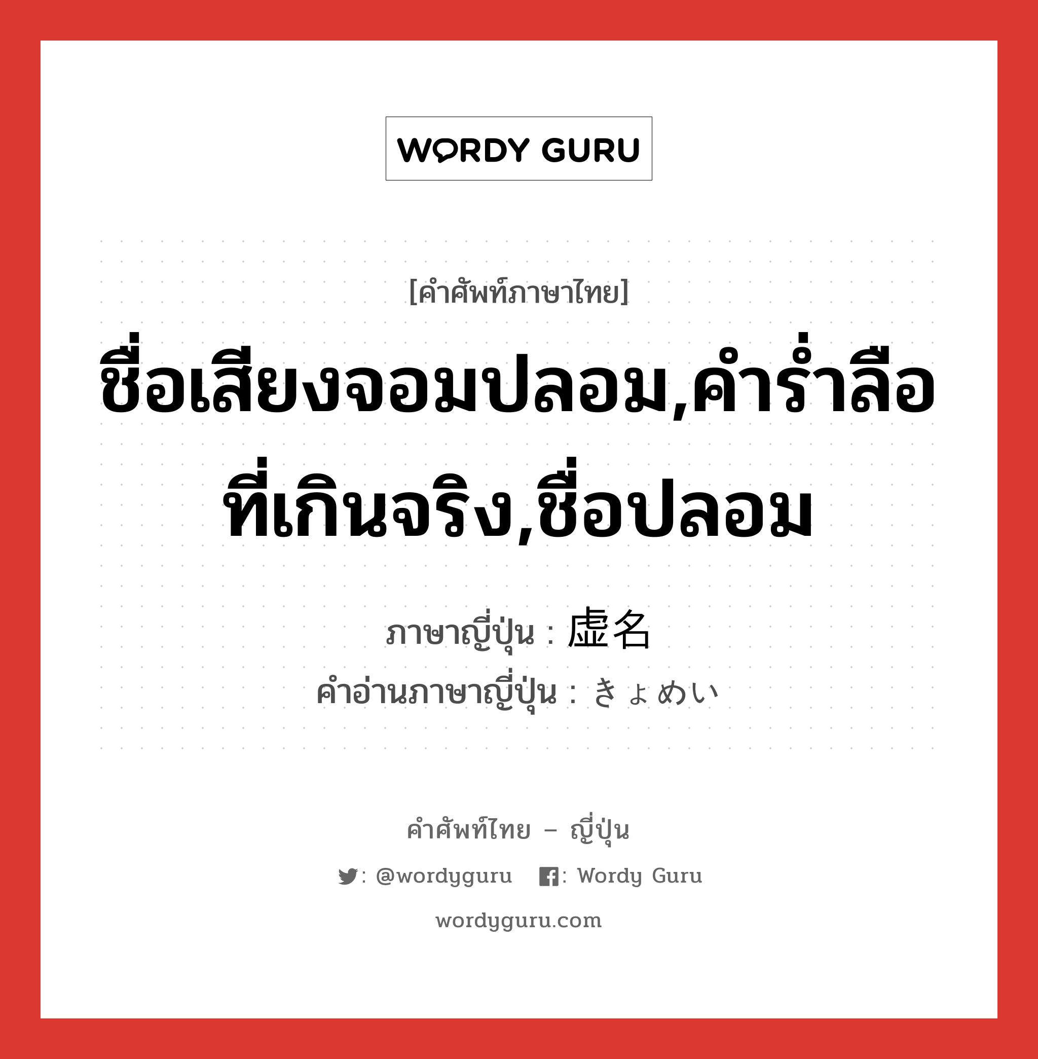 ชื่อเสียงจอมปลอม,คำร่ำลือที่เกินจริง,ชื่อปลอม ภาษาญี่ปุ่นคืออะไร, คำศัพท์ภาษาไทย - ญี่ปุ่น ชื่อเสียงจอมปลอม,คำร่ำลือที่เกินจริง,ชื่อปลอม ภาษาญี่ปุ่น 虚名 คำอ่านภาษาญี่ปุ่น きょめい หมวด n หมวด n