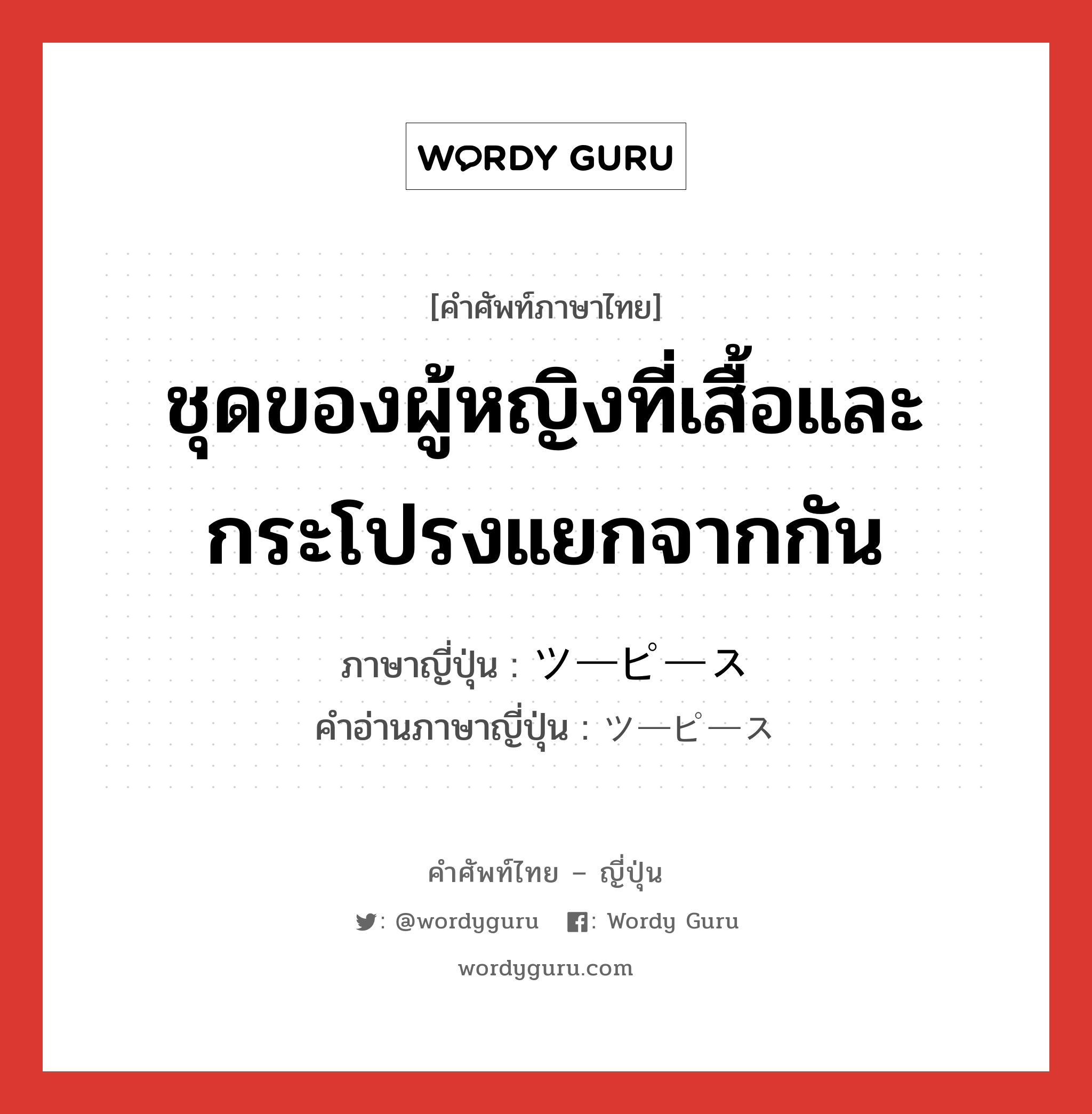 ชุดของผู้หญิงที่เสื้อและกระโปรงแยกจากกัน ภาษาญี่ปุ่นคืออะไร, คำศัพท์ภาษาไทย - ญี่ปุ่น ชุดของผู้หญิงที่เสื้อและกระโปรงแยกจากกัน ภาษาญี่ปุ่น ツーピース คำอ่านภาษาญี่ปุ่น ツーピース หมวด n หมวด n