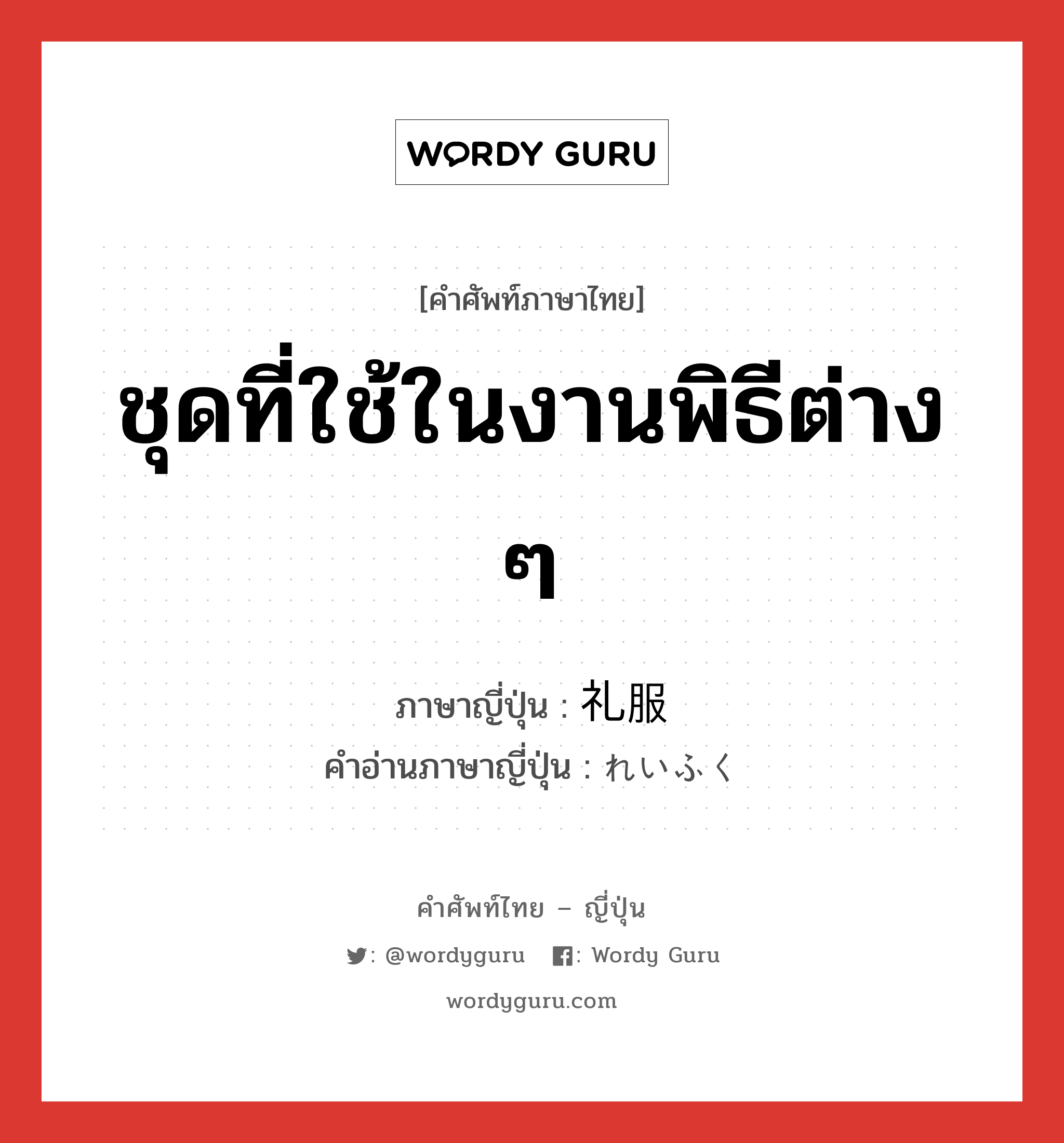 ชุดที่ใช้ในงานพิธีต่าง ๆ ภาษาญี่ปุ่นคืออะไร, คำศัพท์ภาษาไทย - ญี่ปุ่น ชุดที่ใช้ในงานพิธีต่าง ๆ ภาษาญี่ปุ่น 礼服 คำอ่านภาษาญี่ปุ่น れいふく หมวด n หมวด n