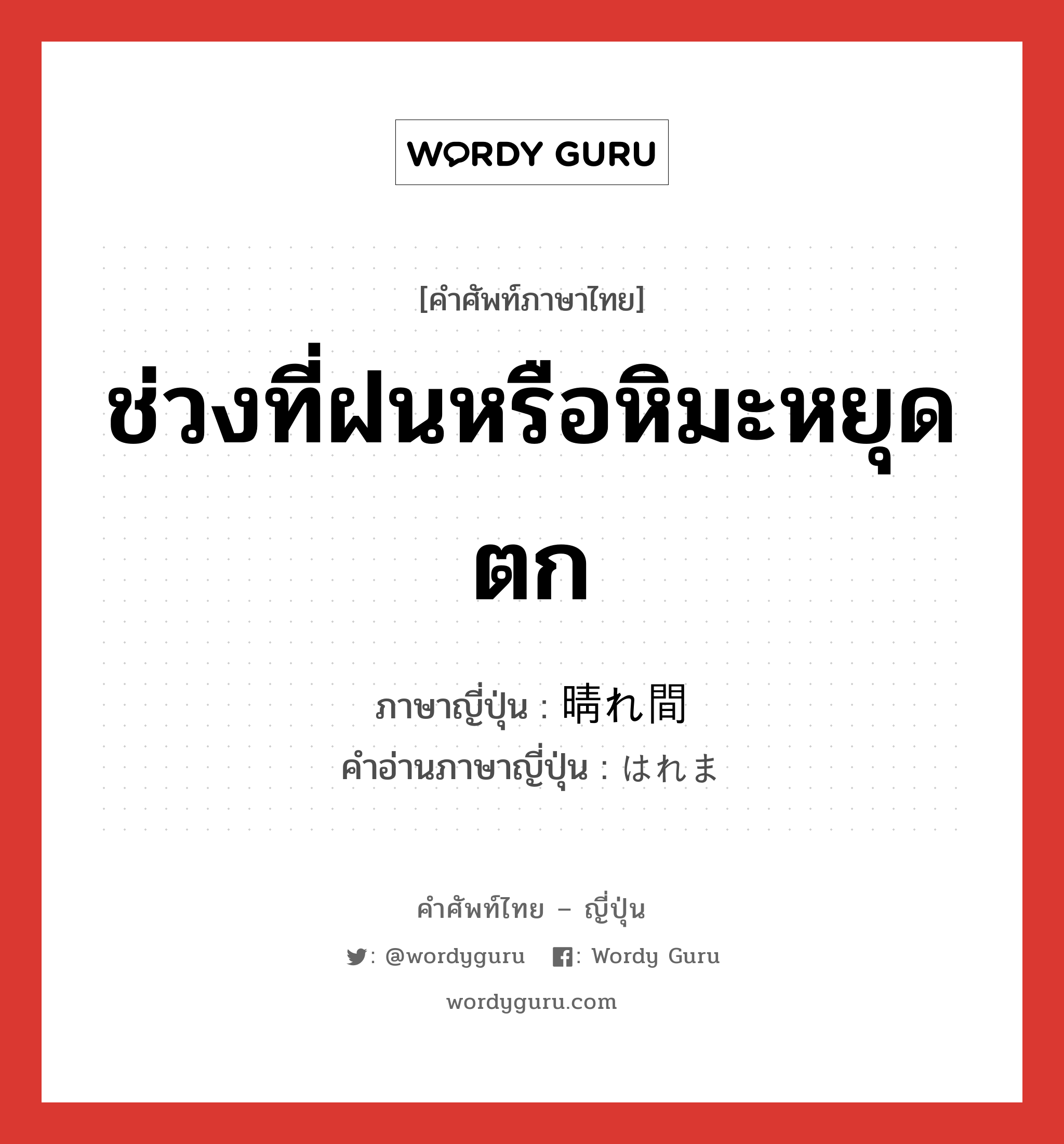 ช่วงที่ฝนหรือหิมะหยุดตก ภาษาญี่ปุ่นคืออะไร, คำศัพท์ภาษาไทย - ญี่ปุ่น ช่วงที่ฝนหรือหิมะหยุดตก ภาษาญี่ปุ่น 晴れ間 คำอ่านภาษาญี่ปุ่น はれま หมวด n หมวด n