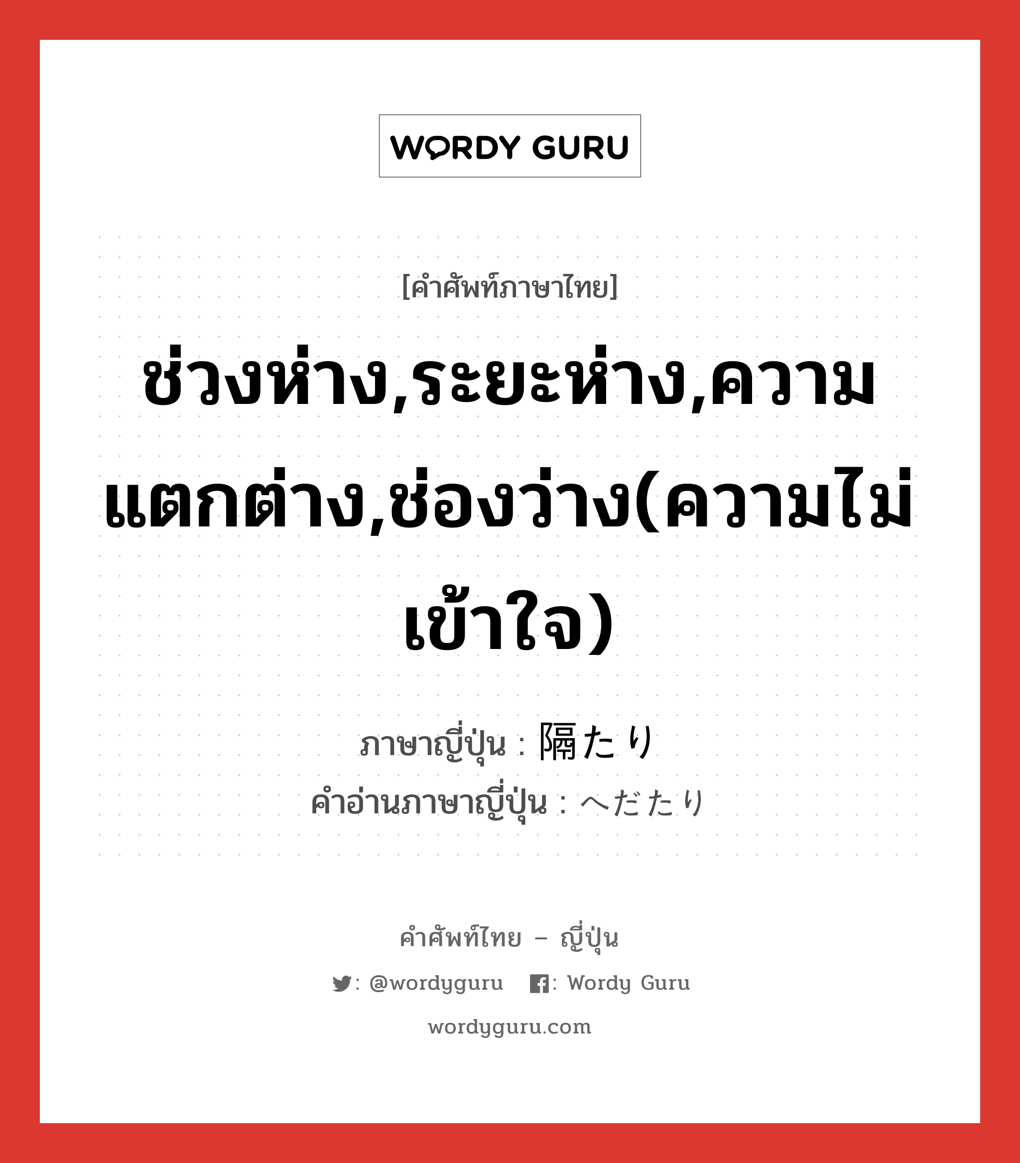 ช่วงห่าง,ระยะห่าง,ความแตกต่าง,ช่องว่าง(ความไม่เข้าใจ) ภาษาญี่ปุ่นคืออะไร, คำศัพท์ภาษาไทย - ญี่ปุ่น ช่วงห่าง,ระยะห่าง,ความแตกต่าง,ช่องว่าง(ความไม่เข้าใจ) ภาษาญี่ปุ่น 隔たり คำอ่านภาษาญี่ปุ่น へだたり หมวด n หมวด n