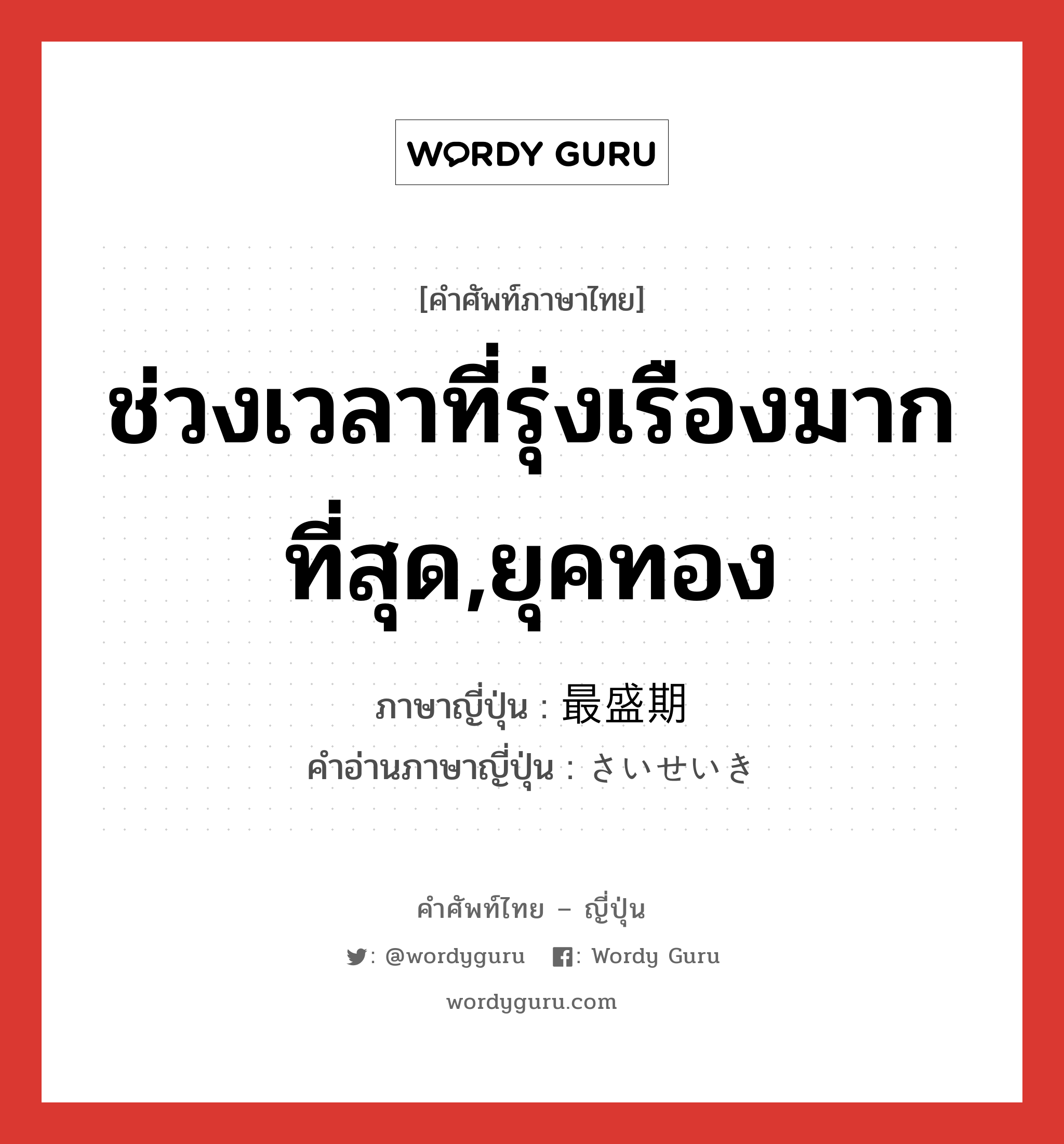 ช่วงเวลาที่รุ่งเรืองมากที่สุด,ยุคทอง ภาษาญี่ปุ่นคืออะไร, คำศัพท์ภาษาไทย - ญี่ปุ่น ช่วงเวลาที่รุ่งเรืองมากที่สุด,ยุคทอง ภาษาญี่ปุ่น 最盛期 คำอ่านภาษาญี่ปุ่น さいせいき หมวด n หมวด n