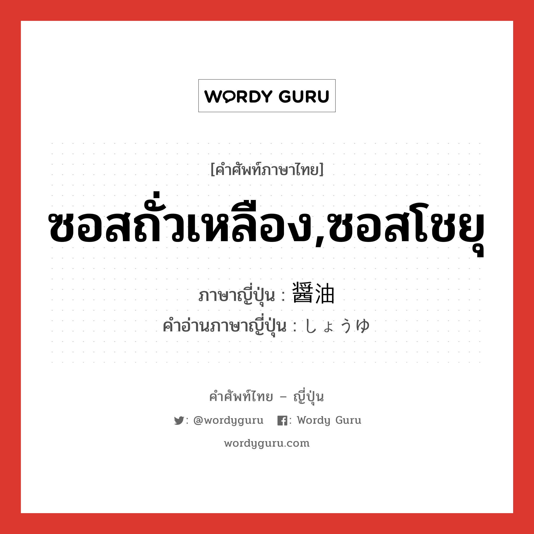 ซอสถั่วเหลือง,ซอสโชยุ ภาษาญี่ปุ่นคืออะไร, คำศัพท์ภาษาไทย - ญี่ปุ่น ซอสถั่วเหลือง,ซอสโชยุ ภาษาญี่ปุ่น 醤油 คำอ่านภาษาญี่ปุ่น しょうゆ หมวด n หมวด n