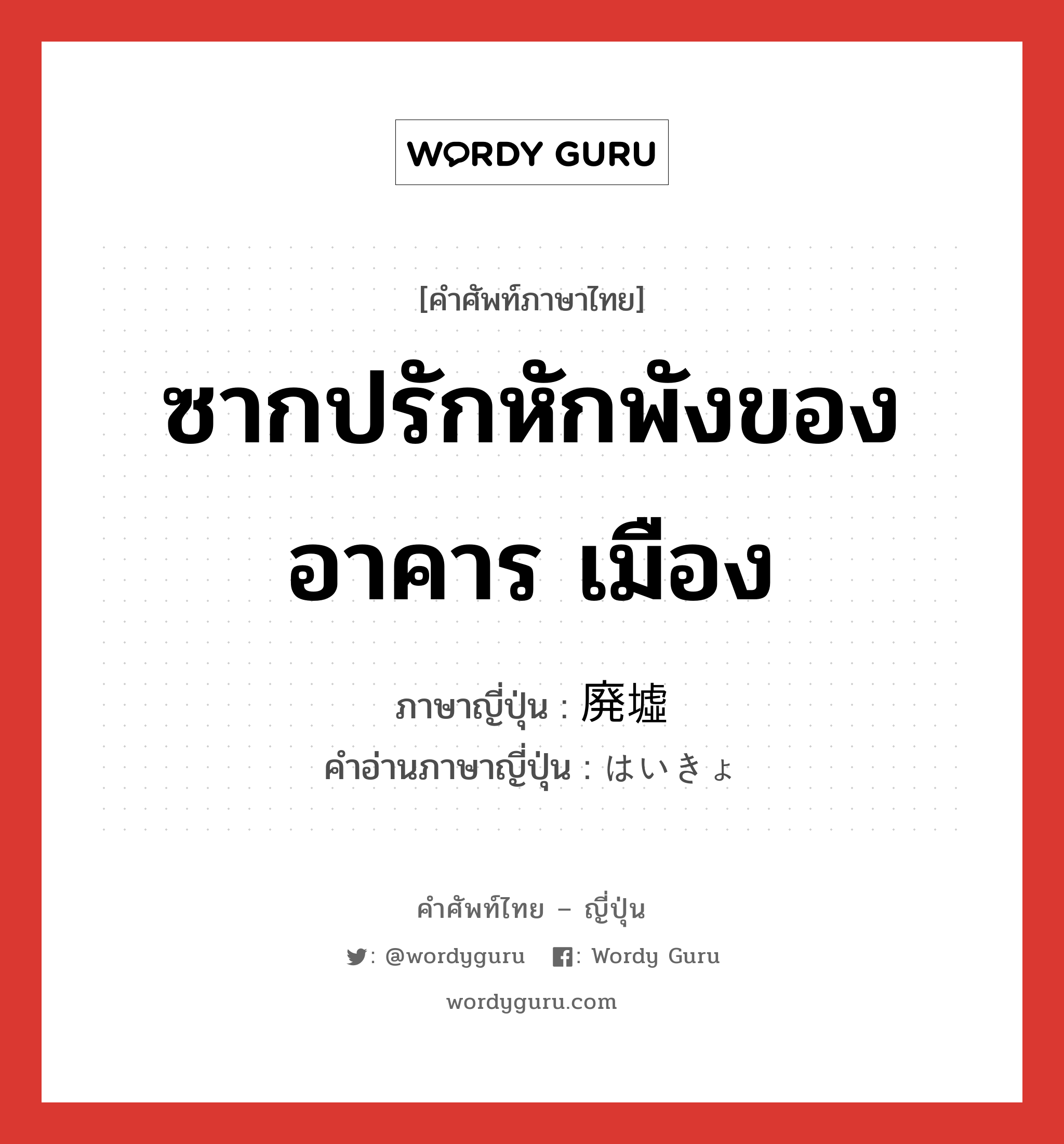 ซากปรักหักพังของอาคาร เมือง ภาษาญี่ปุ่นคืออะไร, คำศัพท์ภาษาไทย - ญี่ปุ่น ซากปรักหักพังของอาคาร เมือง ภาษาญี่ปุ่น 廃墟 คำอ่านภาษาญี่ปุ่น はいきょ หมวด n หมวด n