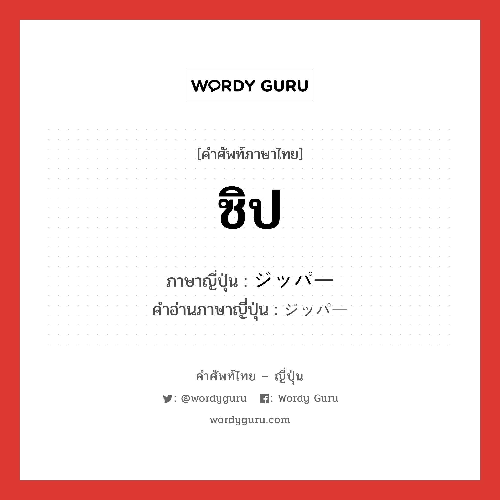 ซิป ภาษาญี่ปุ่นคืออะไร, คำศัพท์ภาษาไทย - ญี่ปุ่น ซิป ภาษาญี่ปุ่น ジッパー คำอ่านภาษาญี่ปุ่น ジッパー หมวด n หมวด n