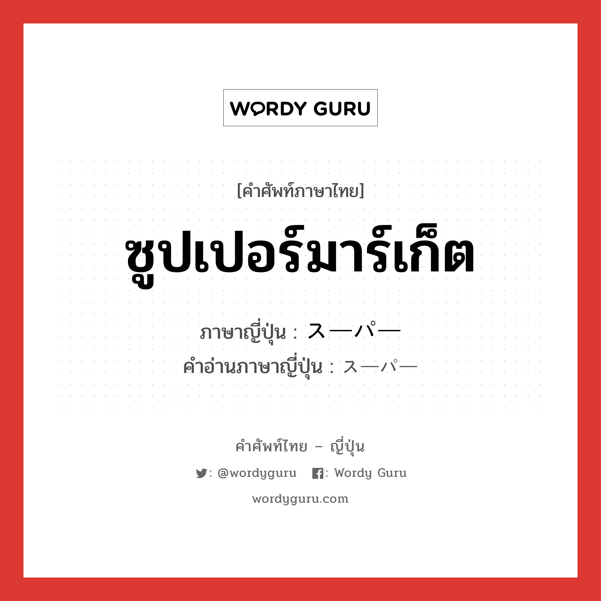 ซูปเปอร์มาร์เก็ต ภาษาญี่ปุ่นคืออะไร, คำศัพท์ภาษาไทย - ญี่ปุ่น ซูปเปอร์มาร์เก็ต ภาษาญี่ปุ่น スーパー คำอ่านภาษาญี่ปุ่น スーパー หมวด n หมวด n