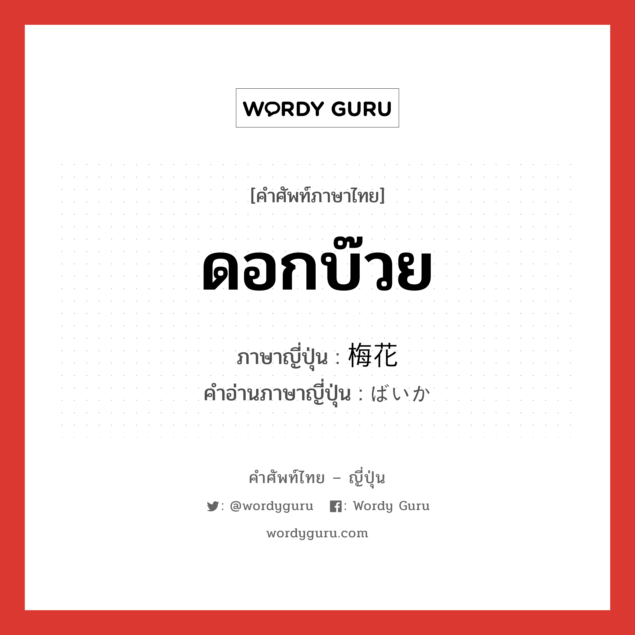 ดอกบ๊วย ภาษาญี่ปุ่นคืออะไร, คำศัพท์ภาษาไทย - ญี่ปุ่น ดอกบ๊วย ภาษาญี่ปุ่น 梅花 คำอ่านภาษาญี่ปุ่น ばいか หมวด n หมวด n