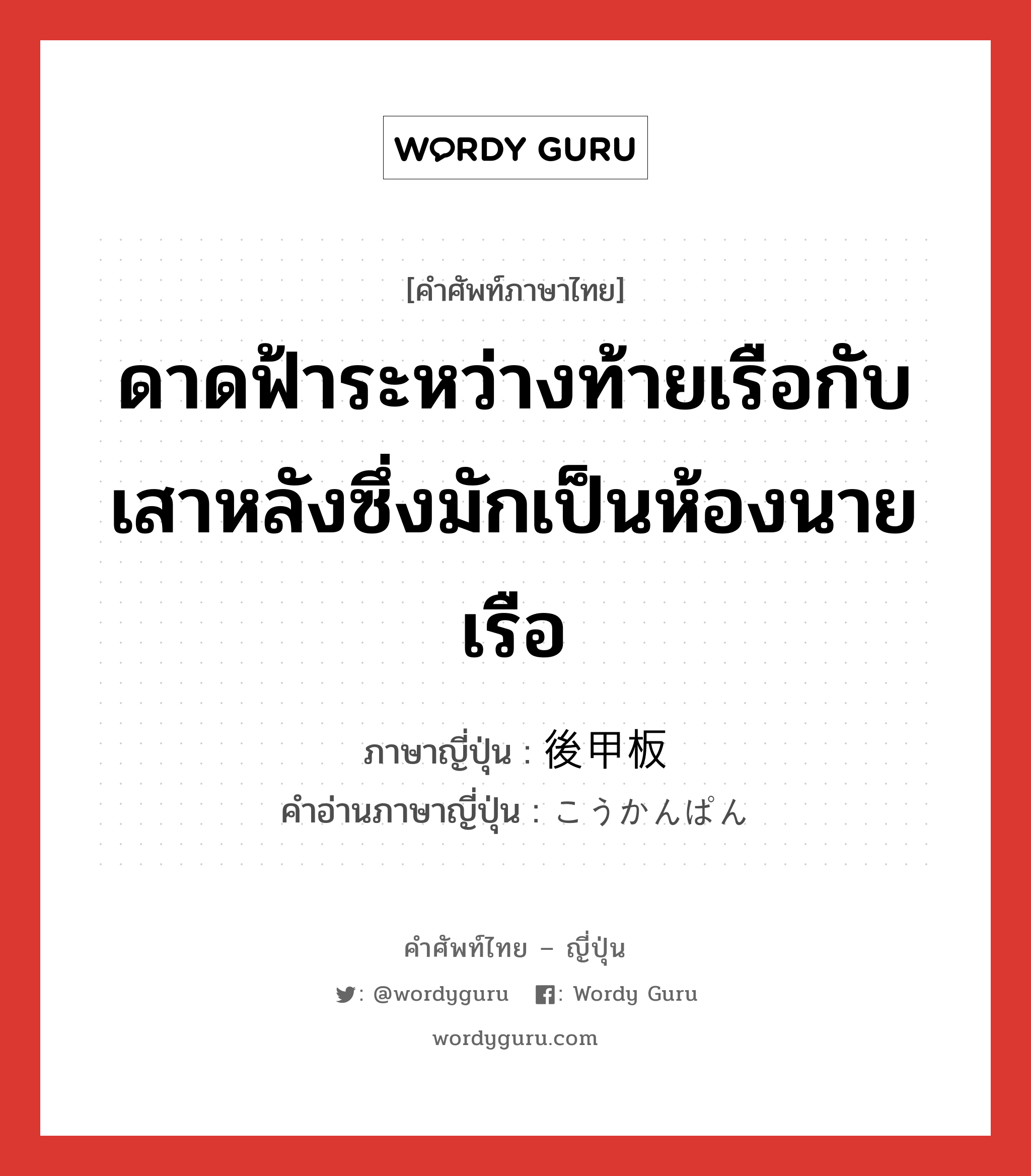 ดาดฟ้าระหว่างท้ายเรือกับเสาหลังซึ่งมักเป็นห้องนายเรือ ภาษาญี่ปุ่นคืออะไร, คำศัพท์ภาษาไทย - ญี่ปุ่น ดาดฟ้าระหว่างท้ายเรือกับเสาหลังซึ่งมักเป็นห้องนายเรือ ภาษาญี่ปุ่น 後甲板 คำอ่านภาษาญี่ปุ่น こうかんぱん หมวด n หมวด n