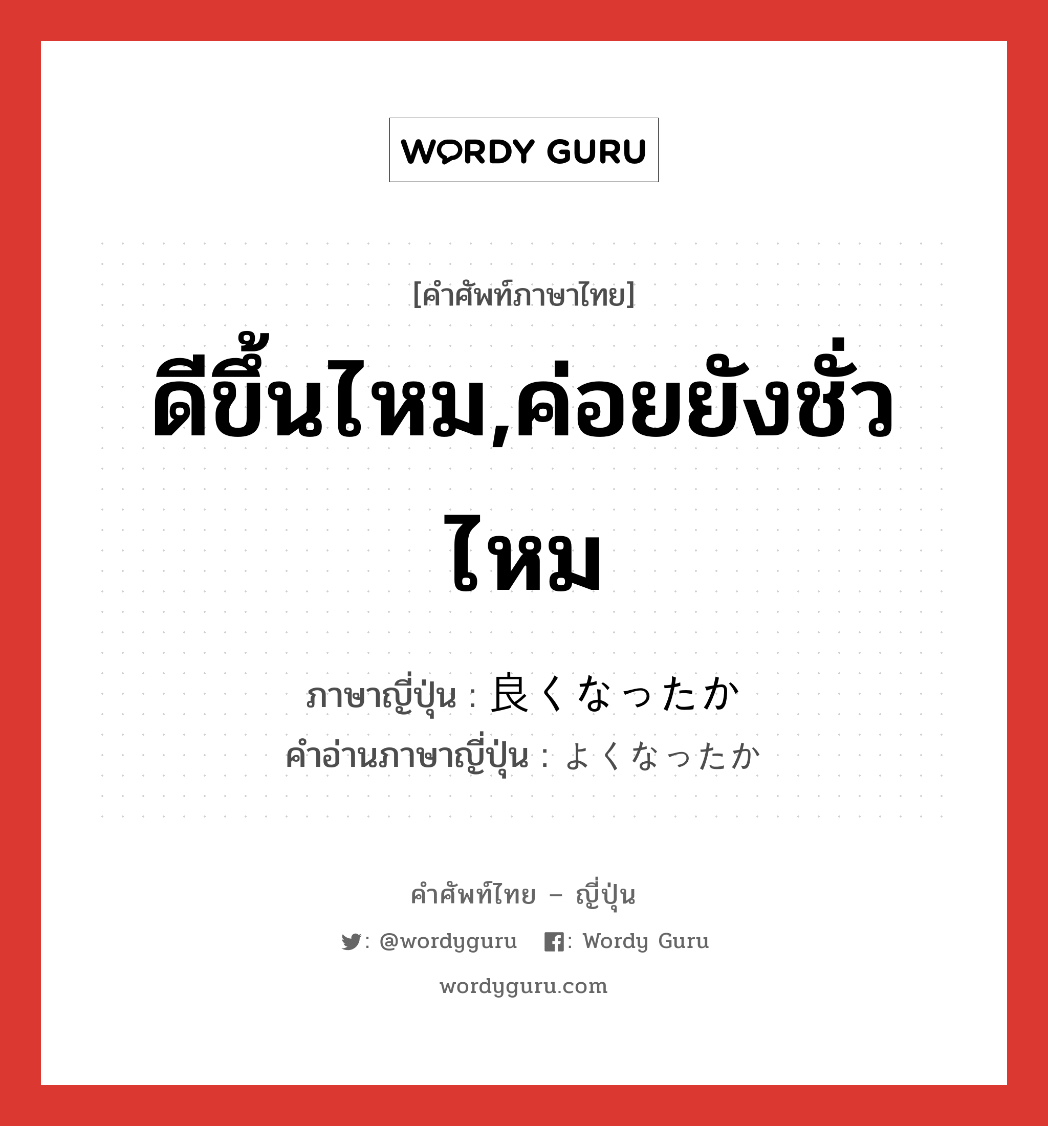 ดีขึ้นไหม,ค่อยยังชั่วไหม ภาษาญี่ปุ่นคืออะไร, คำศัพท์ภาษาไทย - ญี่ปุ่น ดีขึ้นไหม,ค่อยยังชั่วไหม ภาษาญี่ปุ่น 良くなったか คำอ่านภาษาญี่ปุ่น よくなったか หมวด n หมวด n