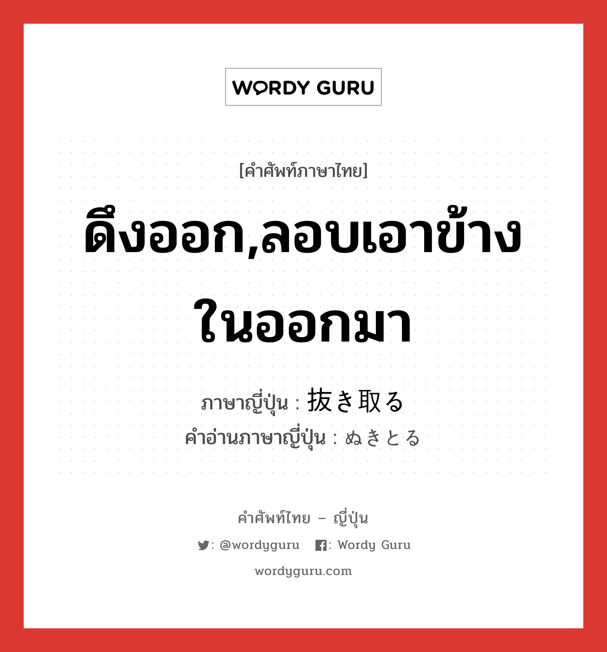 ดึงออก,ลอบเอาข้างในออกมา ภาษาญี่ปุ่นคืออะไร, คำศัพท์ภาษาไทย - ญี่ปุ่น ดึงออก,ลอบเอาข้างในออกมา ภาษาญี่ปุ่น 抜き取る คำอ่านภาษาญี่ปุ่น ぬきとる หมวด v5r หมวด v5r