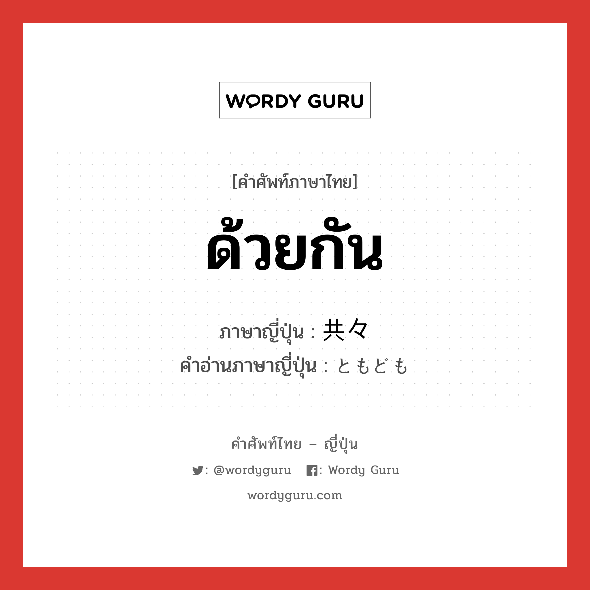 ด้วยกัน ภาษาญี่ปุ่นคืออะไร, คำศัพท์ภาษาไทย - ญี่ปุ่น ด้วยกัน ภาษาญี่ปุ่น 共々 คำอ่านภาษาญี่ปุ่น ともども หมวด adv หมวด adv