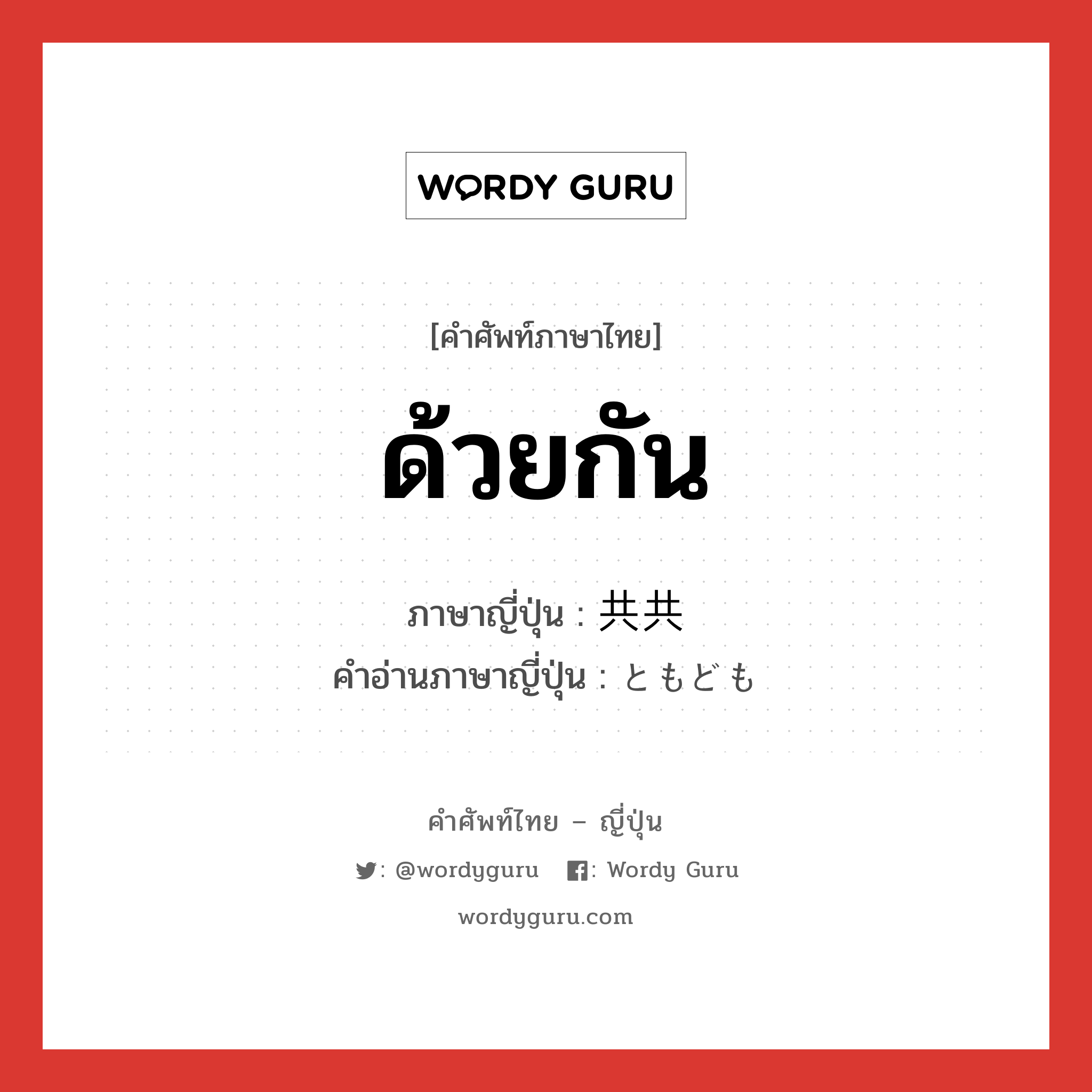 ด้วยกัน ภาษาญี่ปุ่นคืออะไร, คำศัพท์ภาษาไทย - ญี่ปุ่น ด้วยกัน ภาษาญี่ปุ่น 共共 คำอ่านภาษาญี่ปุ่น ともども หมวด adv หมวด adv