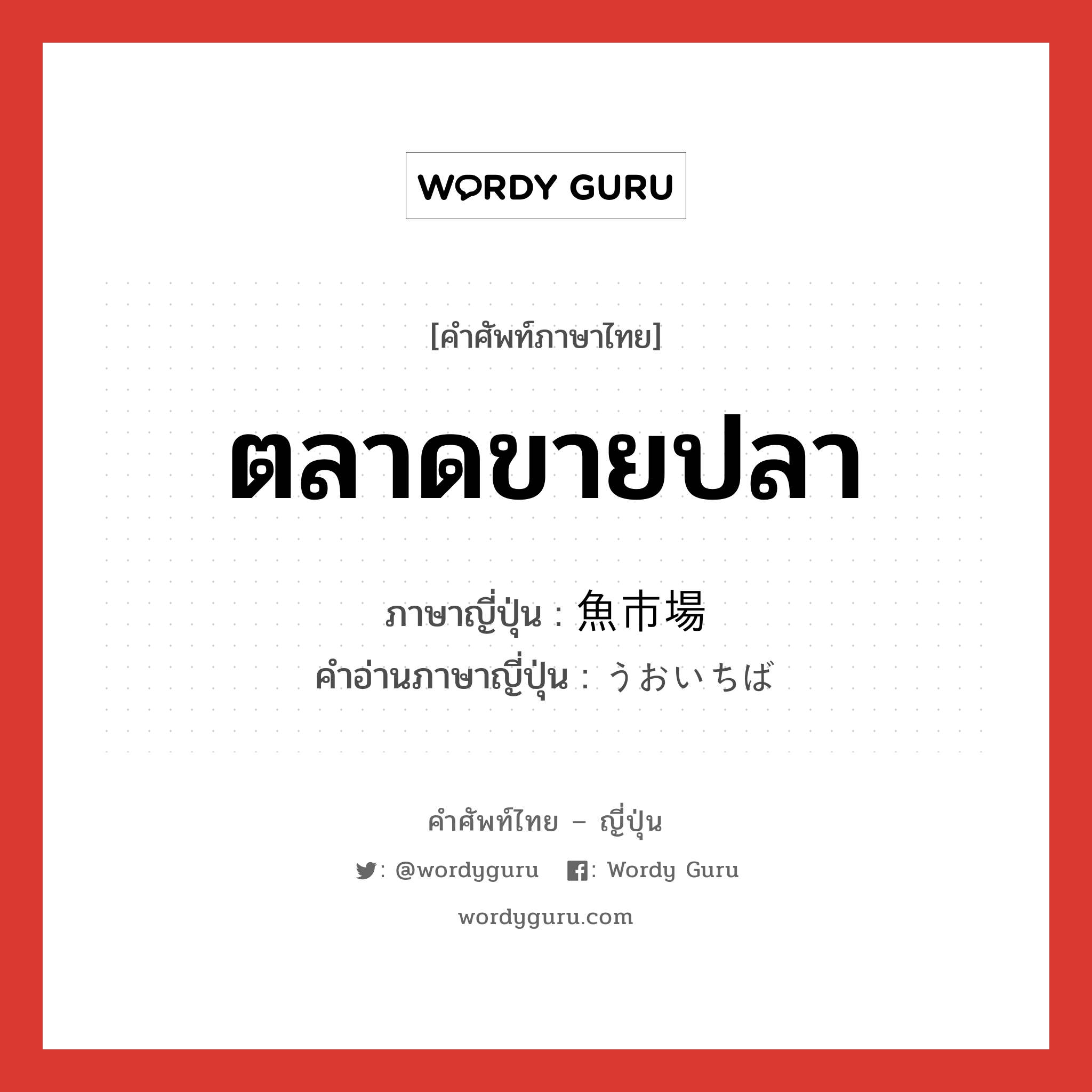 ตลาดขายปลา ภาษาญี่ปุ่นคืออะไร, คำศัพท์ภาษาไทย - ญี่ปุ่น ตลาดขายปลา ภาษาญี่ปุ่น 魚市場 คำอ่านภาษาญี่ปุ่น うおいちば หมวด n หมวด n