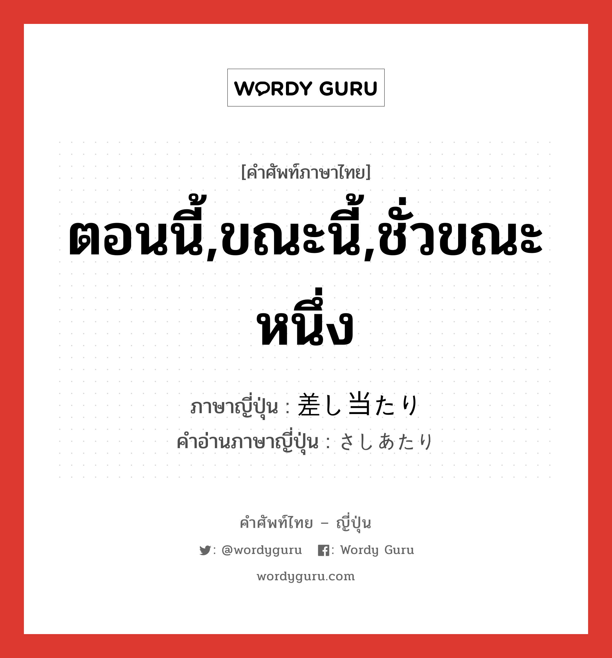 ตอนนี้,ขณะนี้,ชั่วขณะหนึ่ง ภาษาญี่ปุ่นคืออะไร, คำศัพท์ภาษาไทย - ญี่ปุ่น ตอนนี้,ขณะนี้,ชั่วขณะหนึ่ง ภาษาญี่ปุ่น 差し当たり คำอ่านภาษาญี่ปุ่น さしあたり หมวด adv หมวด adv