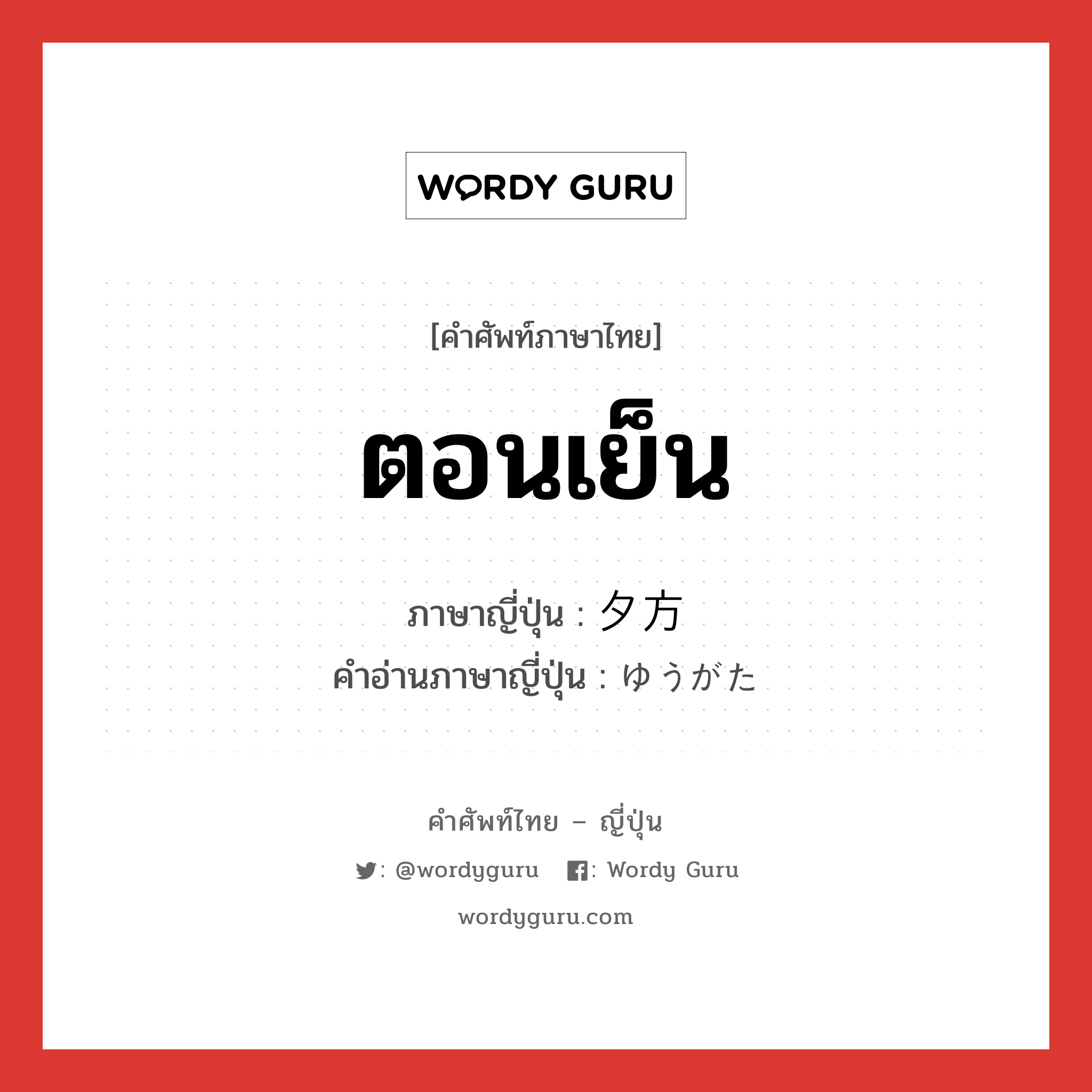 ตอนเย็น ภาษาญี่ปุ่นคืออะไร, คำศัพท์ภาษาไทย - ญี่ปุ่น ตอนเย็น ภาษาญี่ปุ่น 夕方 คำอ่านภาษาญี่ปุ่น ゆうがた หมวด n-adv หมวด n-adv