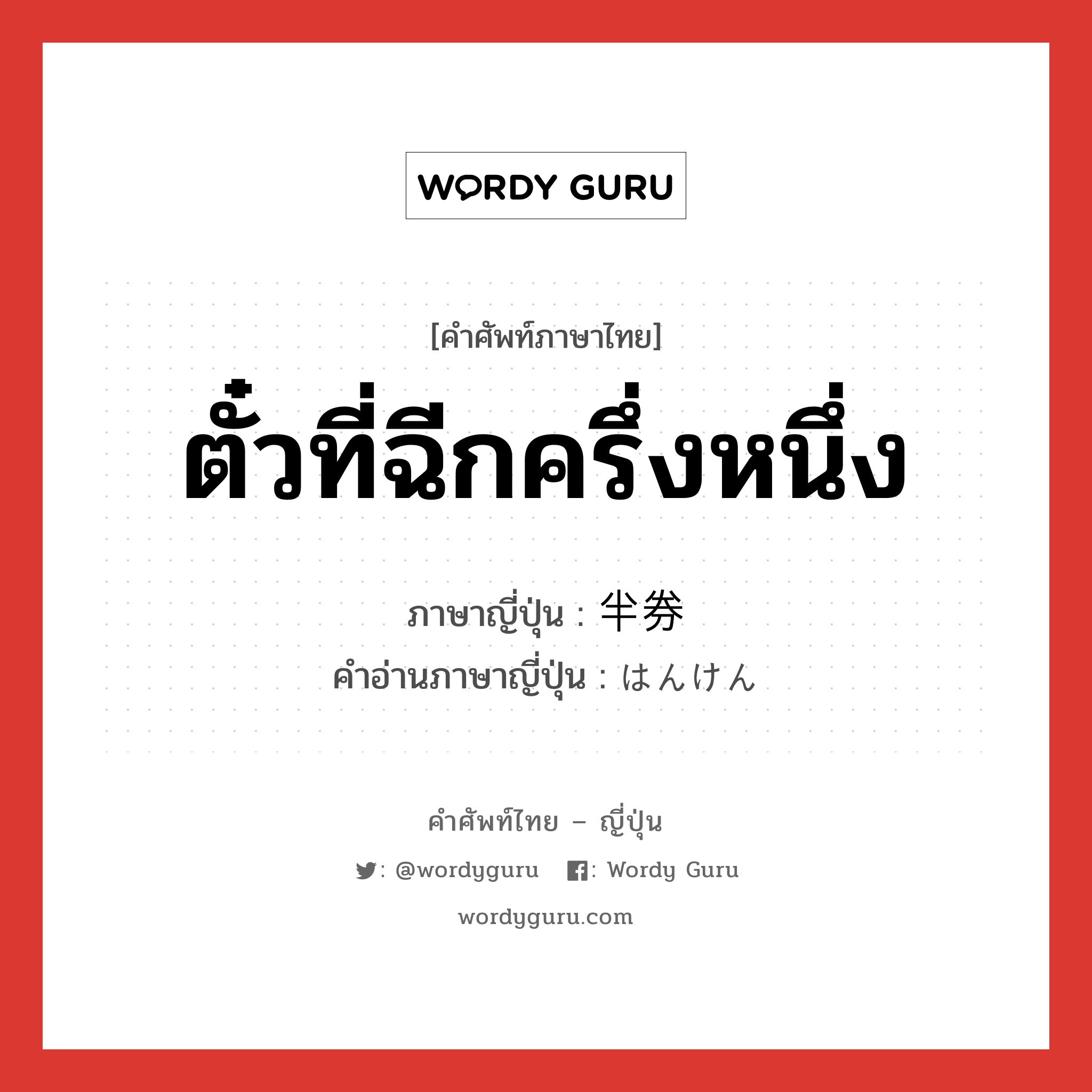 ตั๋วที่ฉีกครึ่งหนึ่ง ภาษาญี่ปุ่นคืออะไร, คำศัพท์ภาษาไทย - ญี่ปุ่น ตั๋วที่ฉีกครึ่งหนึ่ง ภาษาญี่ปุ่น 半券 คำอ่านภาษาญี่ปุ่น はんけん หมวด n หมวด n