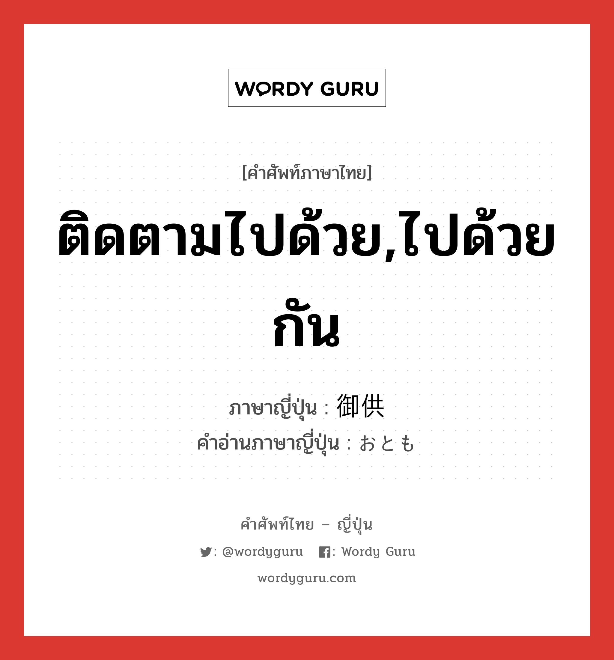 ติดตามไปด้วย,ไปด้วยกัน ภาษาญี่ปุ่นคืออะไร, คำศัพท์ภาษาไทย - ญี่ปุ่น ติดตามไปด้วย,ไปด้วยกัน ภาษาญี่ปุ่น 御供 คำอ่านภาษาญี่ปุ่น おとも หมวด n หมวด n