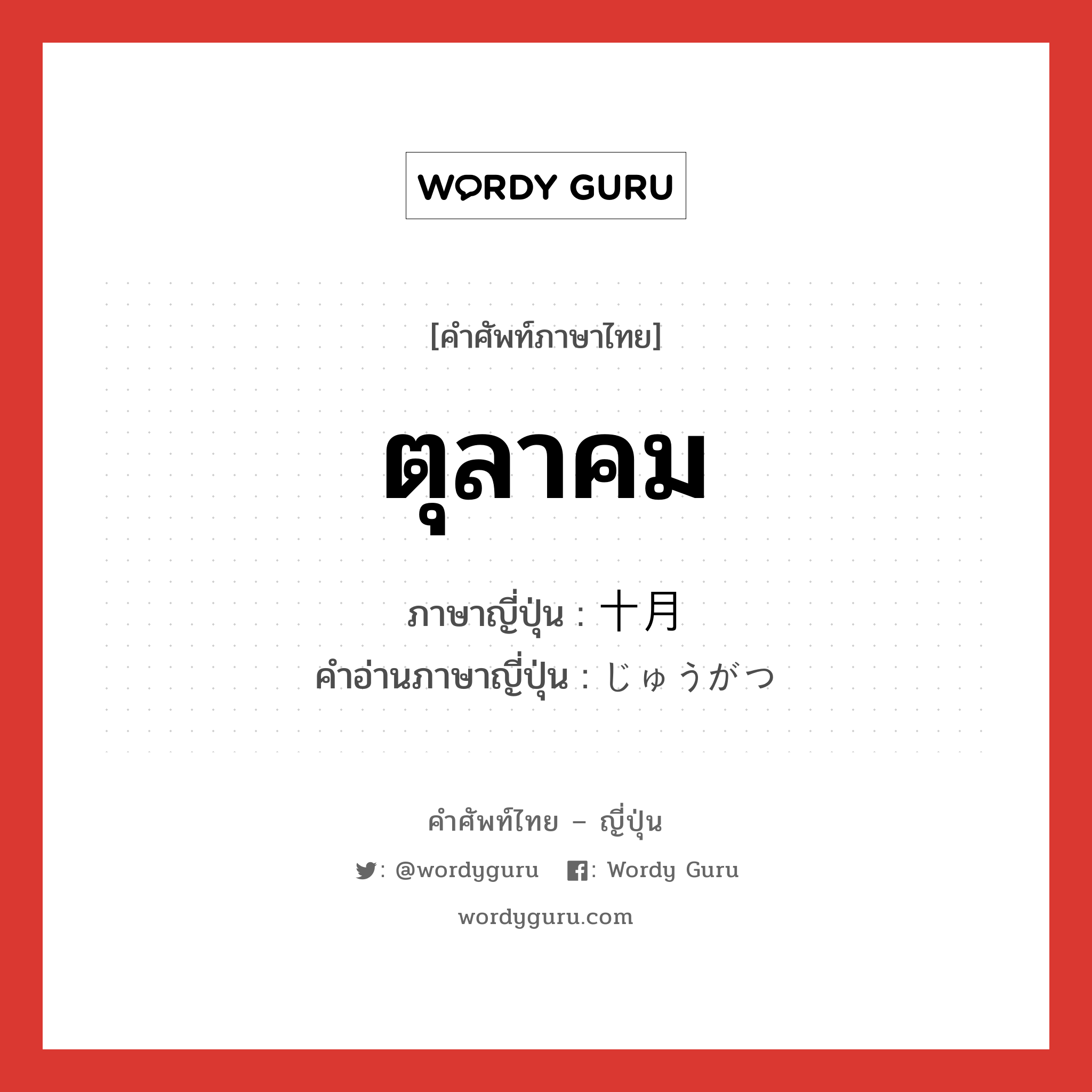 ตุลาคม ภาษาญี่ปุ่นคืออะไร, คำศัพท์ภาษาไทย - ญี่ปุ่น ตุลาคม ภาษาญี่ปุ่น 十月 คำอ่านภาษาญี่ปุ่น じゅうがつ หมวด n-adv หมวด n-adv