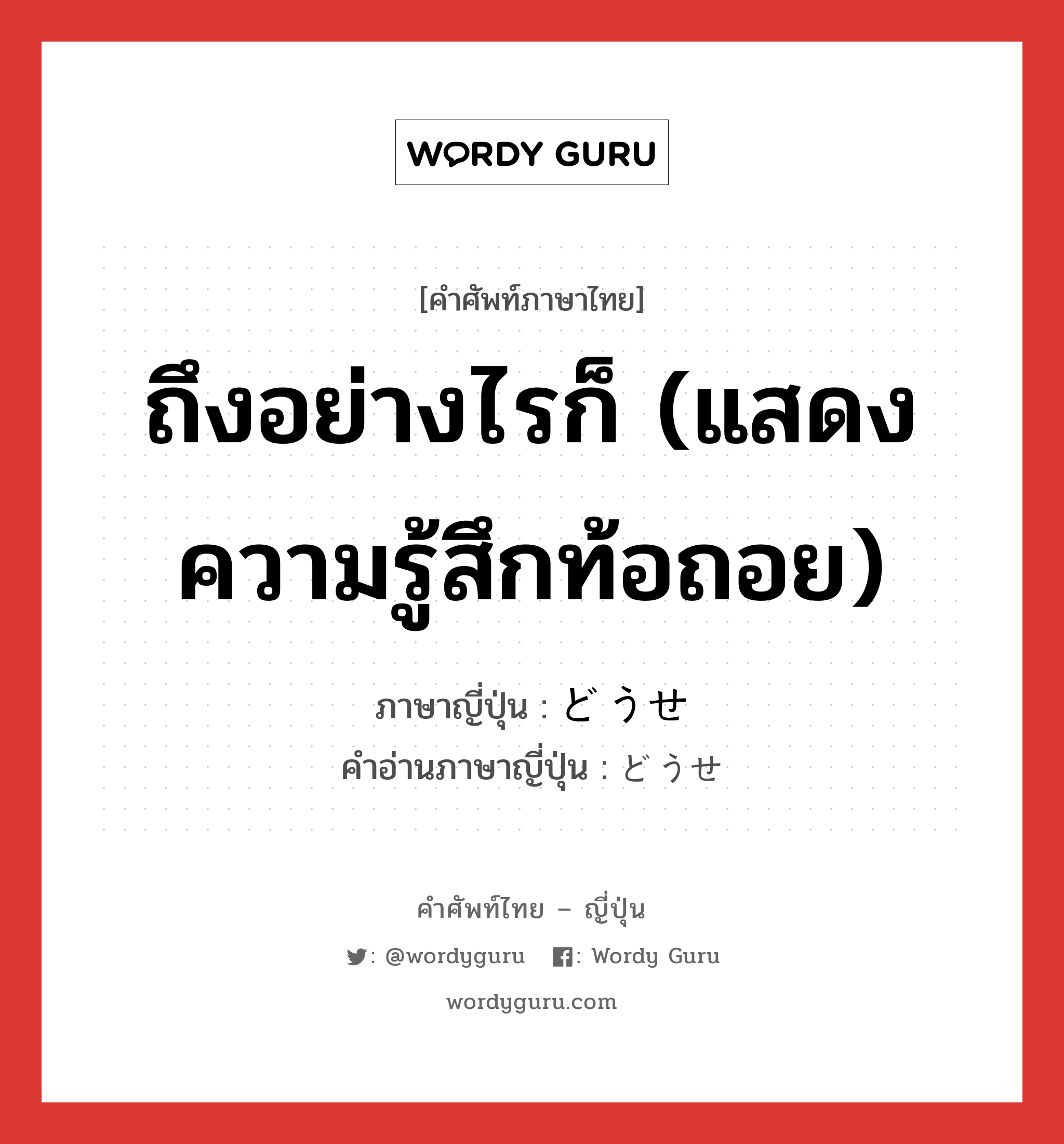 ถึงอย่างไรก็ (แสดงความรู้สึกท้อถอย) ภาษาญี่ปุ่นคืออะไร, คำศัพท์ภาษาไทย - ญี่ปุ่น ถึงอย่างไรก็ (แสดงความรู้สึกท้อถอย) ภาษาญี่ปุ่น どうせ คำอ่านภาษาญี่ปุ่น どうせ หมวด adv หมวด adv