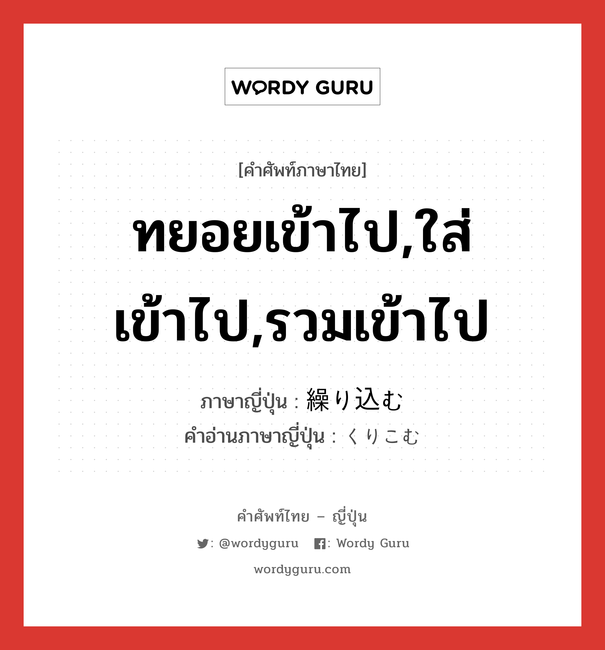 ทยอยเข้าไป,ใส่เข้าไป,รวมเข้าไป ภาษาญี่ปุ่นคืออะไร, คำศัพท์ภาษาไทย - ญี่ปุ่น ทยอยเข้าไป,ใส่เข้าไป,รวมเข้าไป ภาษาญี่ปุ่น 繰り込む คำอ่านภาษาญี่ปุ่น くりこむ หมวด v5u หมวด v5u