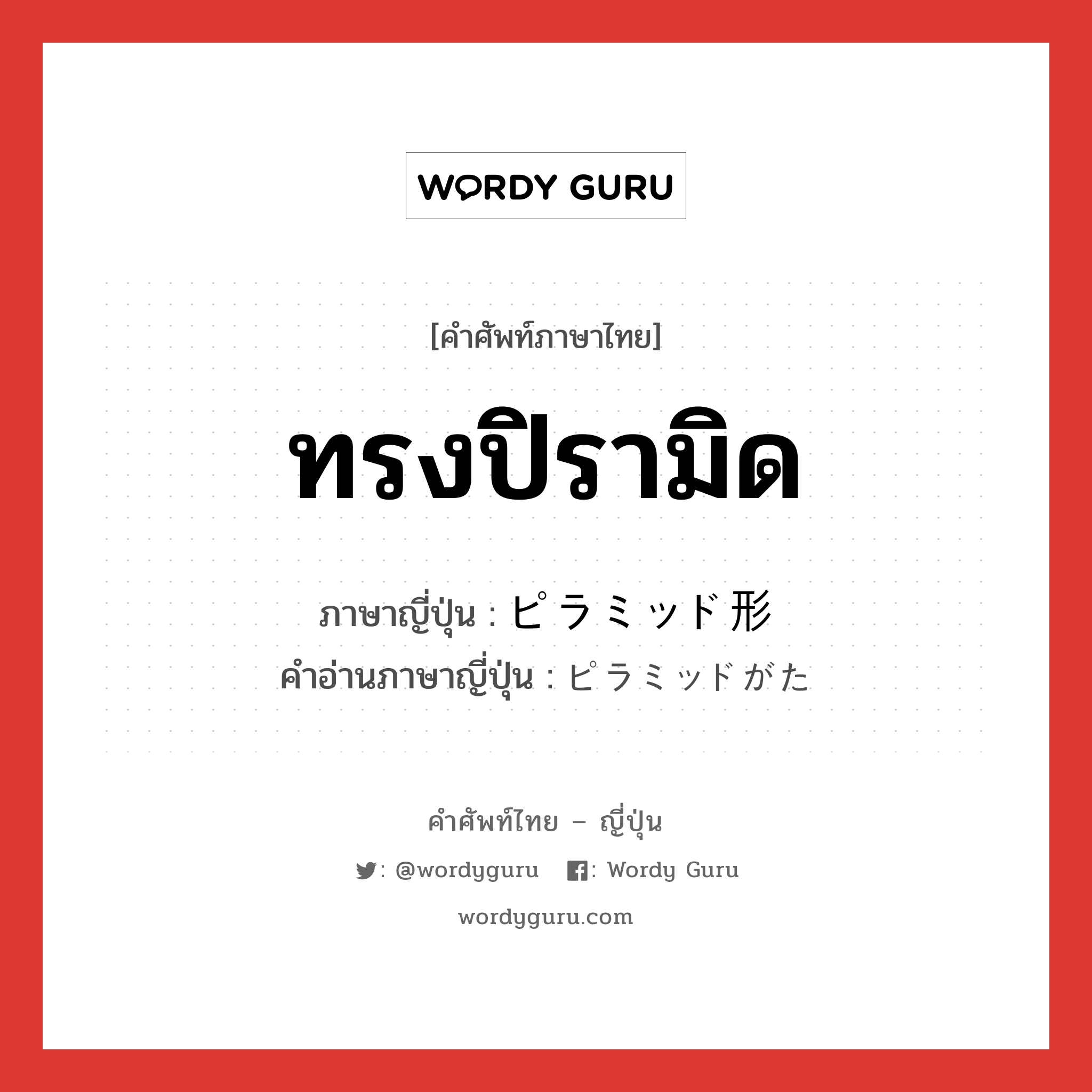 ทรงปิรามิด ภาษาญี่ปุ่นคืออะไร, คำศัพท์ภาษาไทย - ญี่ปุ่น ทรงปิรามิด ภาษาญี่ปุ่น ピラミッド形 คำอ่านภาษาญี่ปุ่น ピラミッドがた หมวด adj-no หมวด adj-no