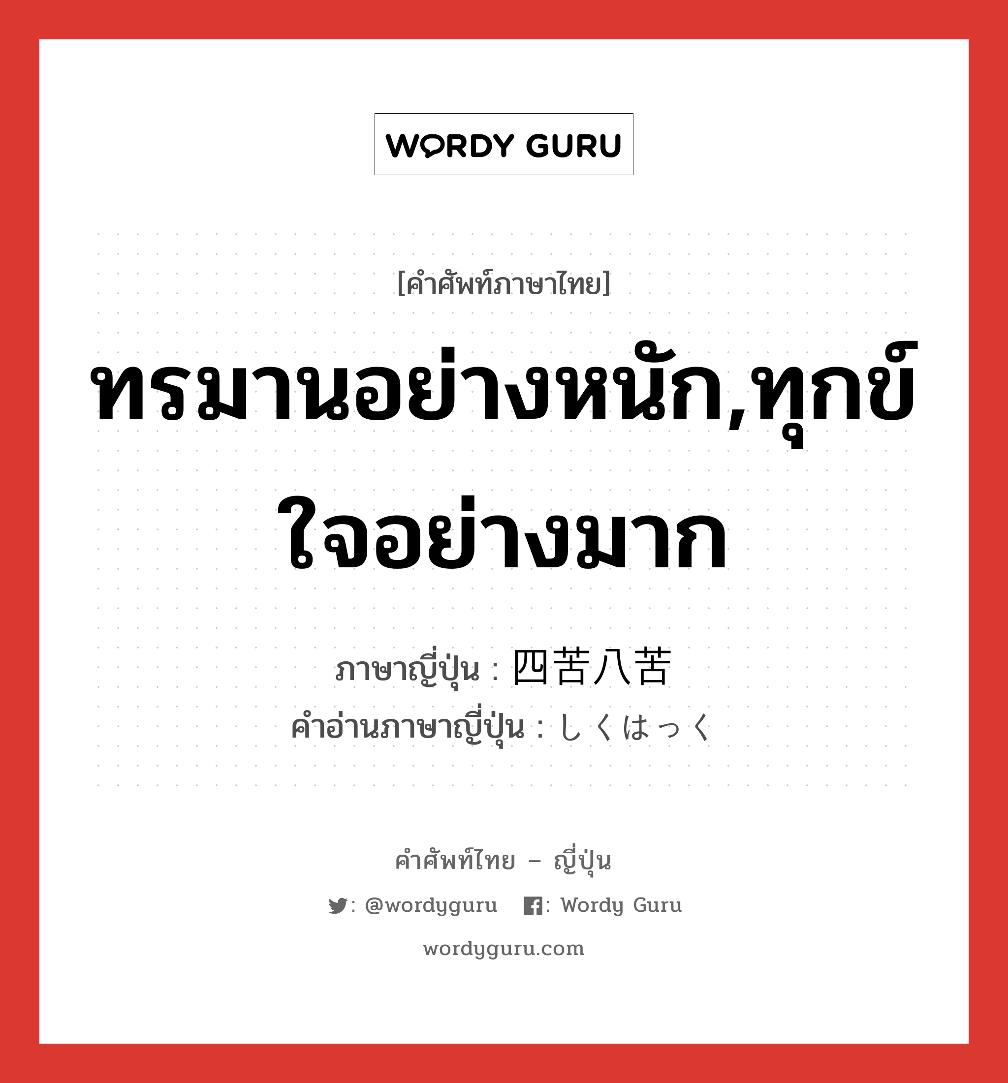 ทรมานอย่างหนัก,ทุกข์ใจอย่างมาก ภาษาญี่ปุ่นคืออะไร, คำศัพท์ภาษาไทย - ญี่ปุ่น ทรมานอย่างหนัก,ทุกข์ใจอย่างมาก ภาษาญี่ปุ่น 四苦八苦 คำอ่านภาษาญี่ปุ่น しくはっく หมวด n หมวด n