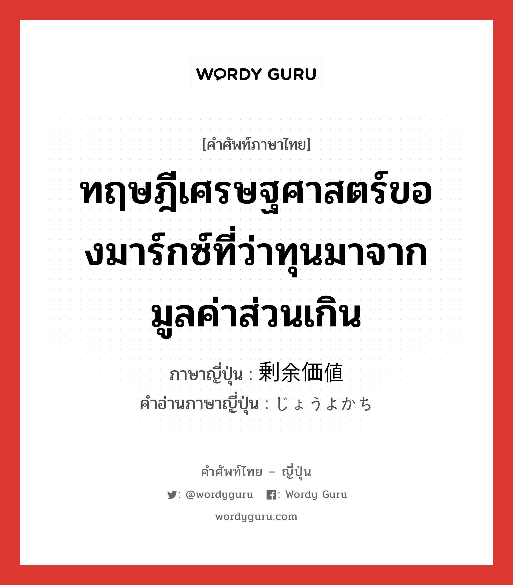 ทฤษฎีเศรษฐศาสตร์ของมาร์กซ์ที่ว่าทุนมาจากมูลค่าส่วนเกิน ภาษาญี่ปุ่นคืออะไร, คำศัพท์ภาษาไทย - ญี่ปุ่น ทฤษฎีเศรษฐศาสตร์ของมาร์กซ์ที่ว่าทุนมาจากมูลค่าส่วนเกิน ภาษาญี่ปุ่น 剰余価値 คำอ่านภาษาญี่ปุ่น じょうよかち หมวด n หมวด n