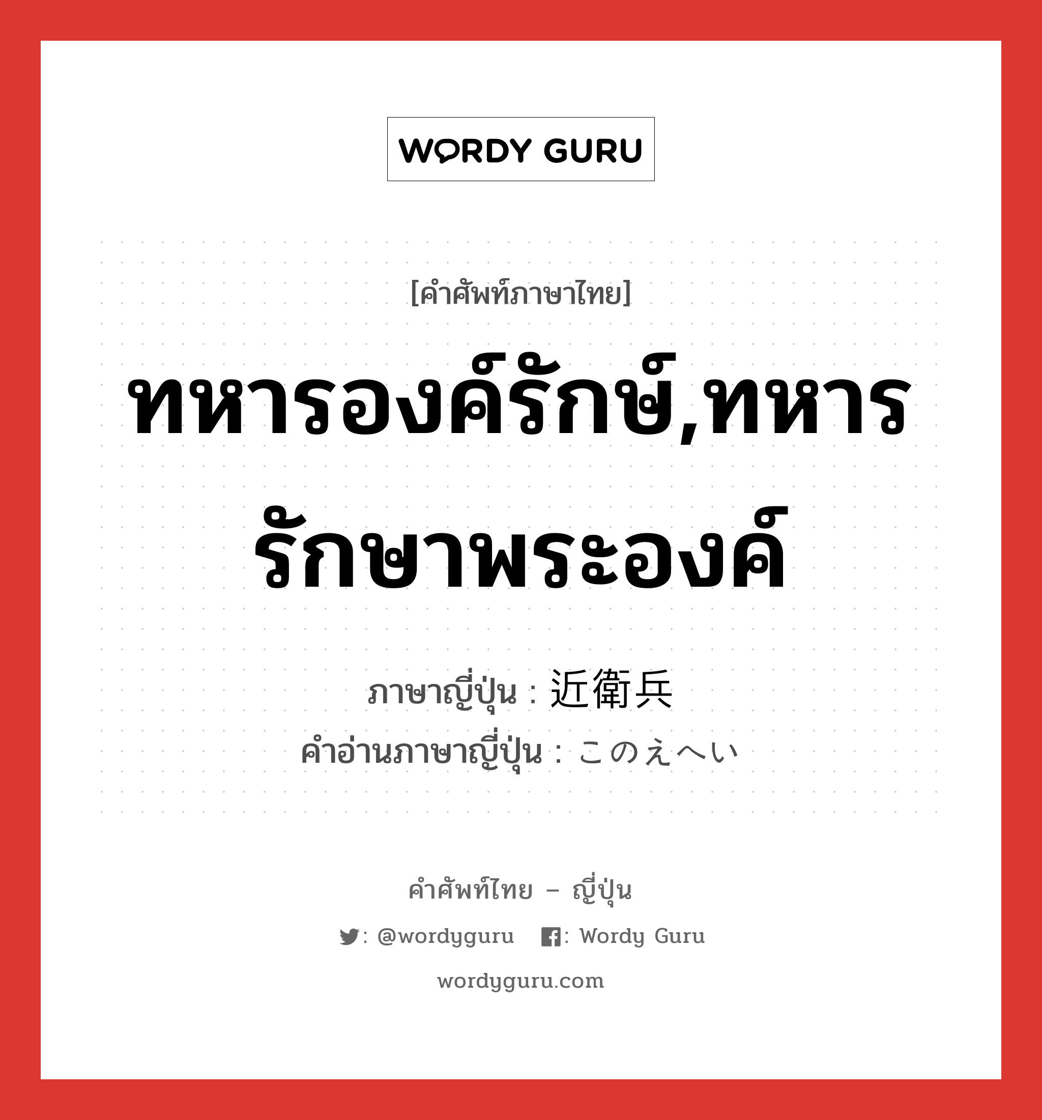 ทหารองค์รักษ์,ทหารรักษาพระองค์ ภาษาญี่ปุ่นคืออะไร, คำศัพท์ภาษาไทย - ญี่ปุ่น ทหารองค์รักษ์,ทหารรักษาพระองค์ ภาษาญี่ปุ่น 近衛兵 คำอ่านภาษาญี่ปุ่น このえへい หมวด n หมวด n