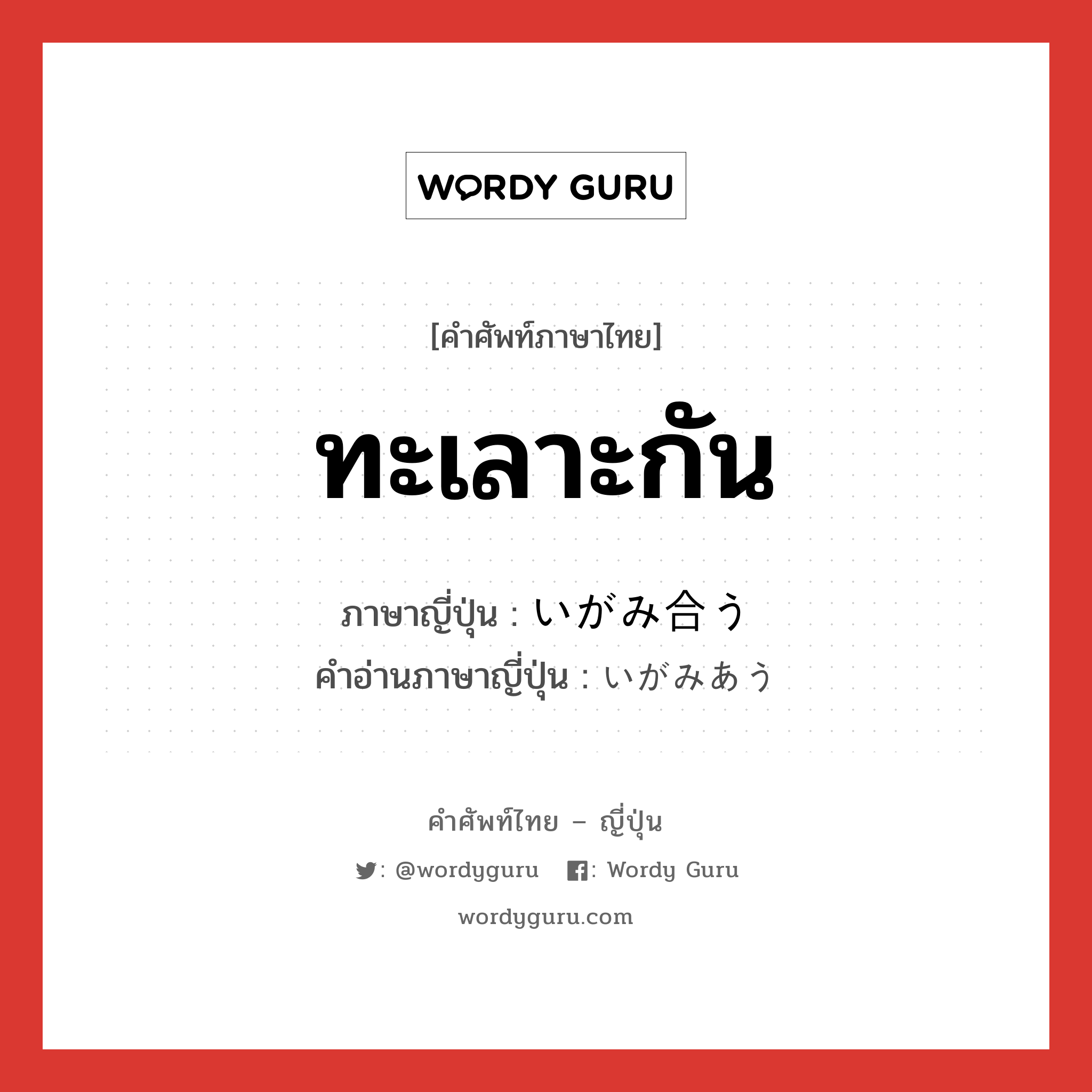 ทะเลาะกัน ภาษาญี่ปุ่นคืออะไร, คำศัพท์ภาษาไทย - ญี่ปุ่น ทะเลาะกัน ภาษาญี่ปุ่น いがみ合う คำอ่านภาษาญี่ปุ่น いがみあう หมวด v5u หมวด v5u