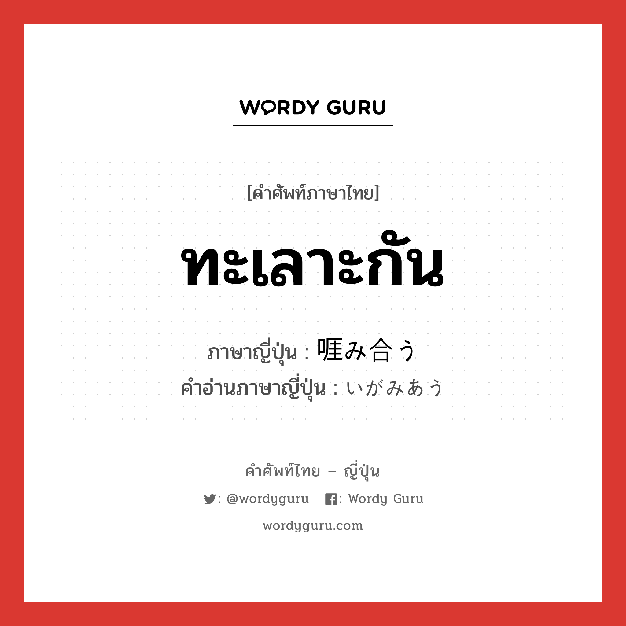 ทะเลาะกัน ภาษาญี่ปุ่นคืออะไร, คำศัพท์ภาษาไทย - ญี่ปุ่น ทะเลาะกัน ภาษาญี่ปุ่น 啀み合う คำอ่านภาษาญี่ปุ่น いがみあう หมวด v5u หมวด v5u