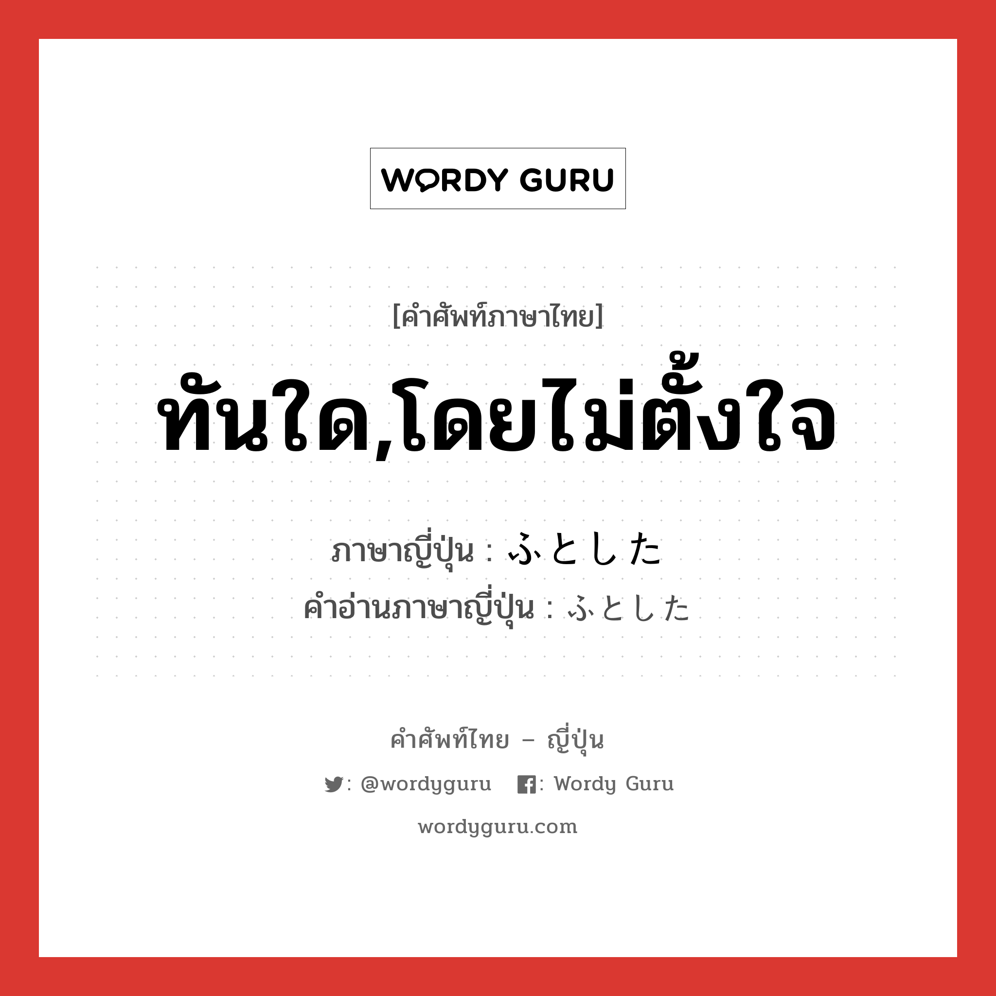 ทันใด,โดยไม่ตั้งใจ ภาษาญี่ปุ่นคืออะไร, คำศัพท์ภาษาไทย - ญี่ปุ่น ทันใด,โดยไม่ตั้งใจ ภาษาญี่ปุ่น ふとした คำอ่านภาษาญี่ปุ่น ふとした หมวด adj-pn หมวด adj-pn