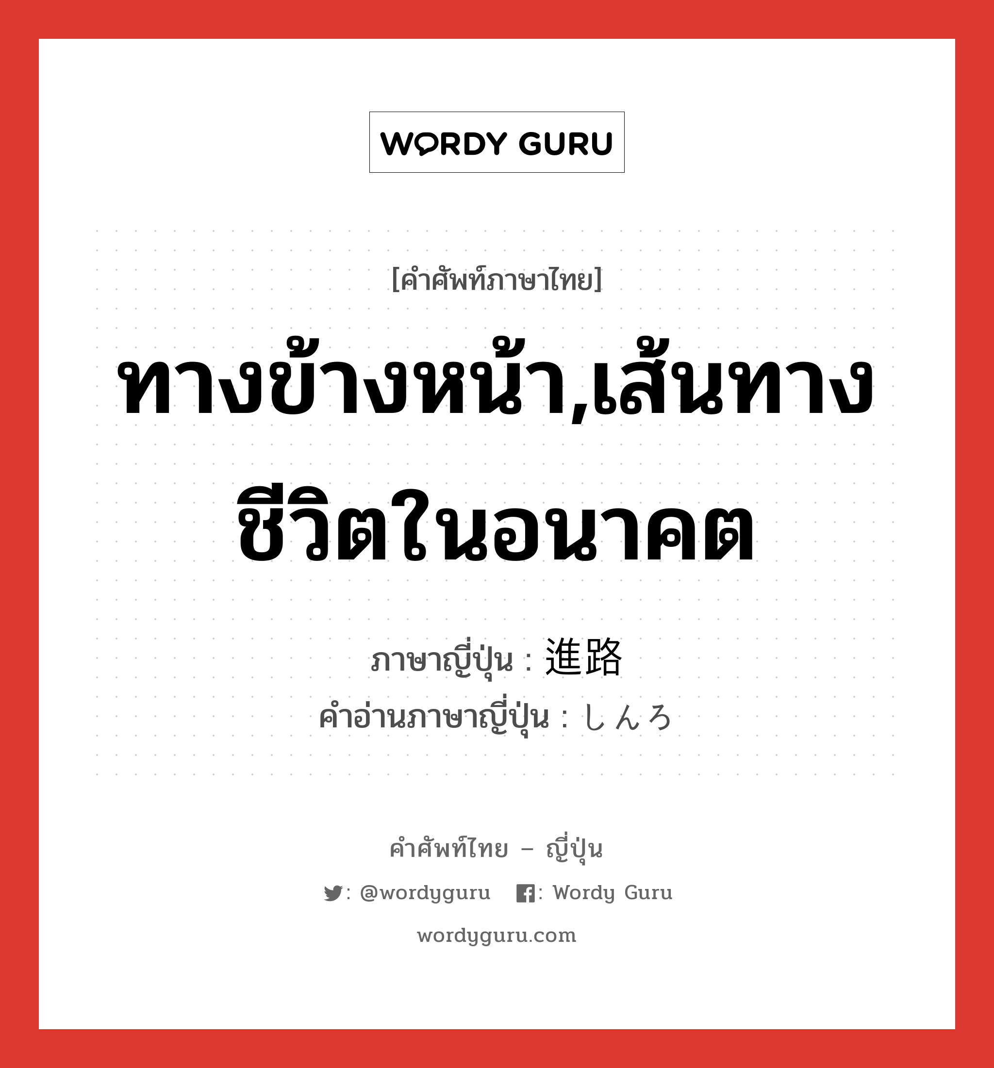 ทางข้างหน้า,เส้นทางชีวิตในอนาคต ภาษาญี่ปุ่นคืออะไร, คำศัพท์ภาษาไทย - ญี่ปุ่น ทางข้างหน้า,เส้นทางชีวิตในอนาคต ภาษาญี่ปุ่น 進路 คำอ่านภาษาญี่ปุ่น しんろ หมวด n หมวด n