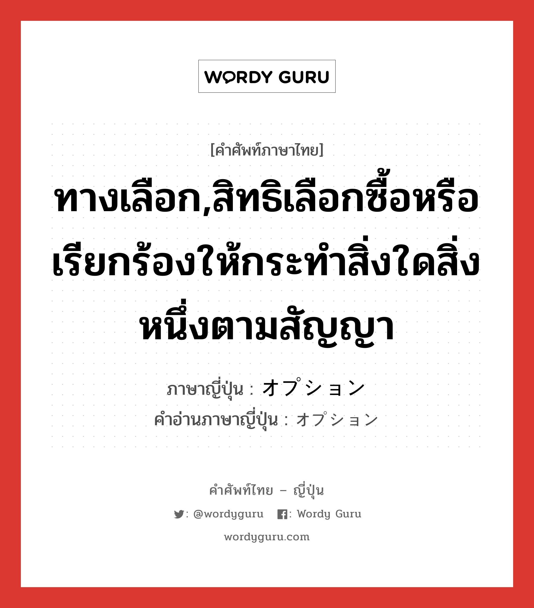 ทางเลือก,สิทธิเลือกซื้อหรือเรียกร้องให้กระทำสิ่งใดสิ่งหนึ่งตามสัญญา ภาษาญี่ปุ่นคืออะไร, คำศัพท์ภาษาไทย - ญี่ปุ่น ทางเลือก,สิทธิเลือกซื้อหรือเรียกร้องให้กระทำสิ่งใดสิ่งหนึ่งตามสัญญา ภาษาญี่ปุ่น オプション คำอ่านภาษาญี่ปุ่น オプション หมวด n หมวด n