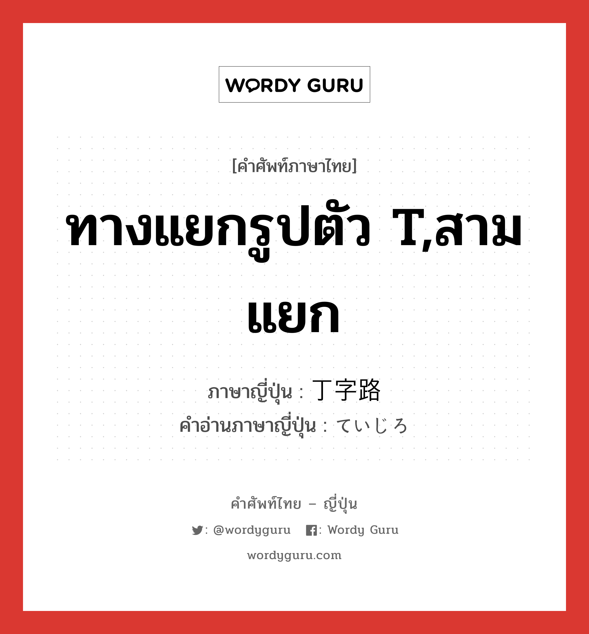 ทางแยกรูปตัว T,สามแยก ภาษาญี่ปุ่นคืออะไร, คำศัพท์ภาษาไทย - ญี่ปุ่น ทางแยกรูปตัว T,สามแยก ภาษาญี่ปุ่น 丁字路 คำอ่านภาษาญี่ปุ่น ていじろ หมวด n หมวด n