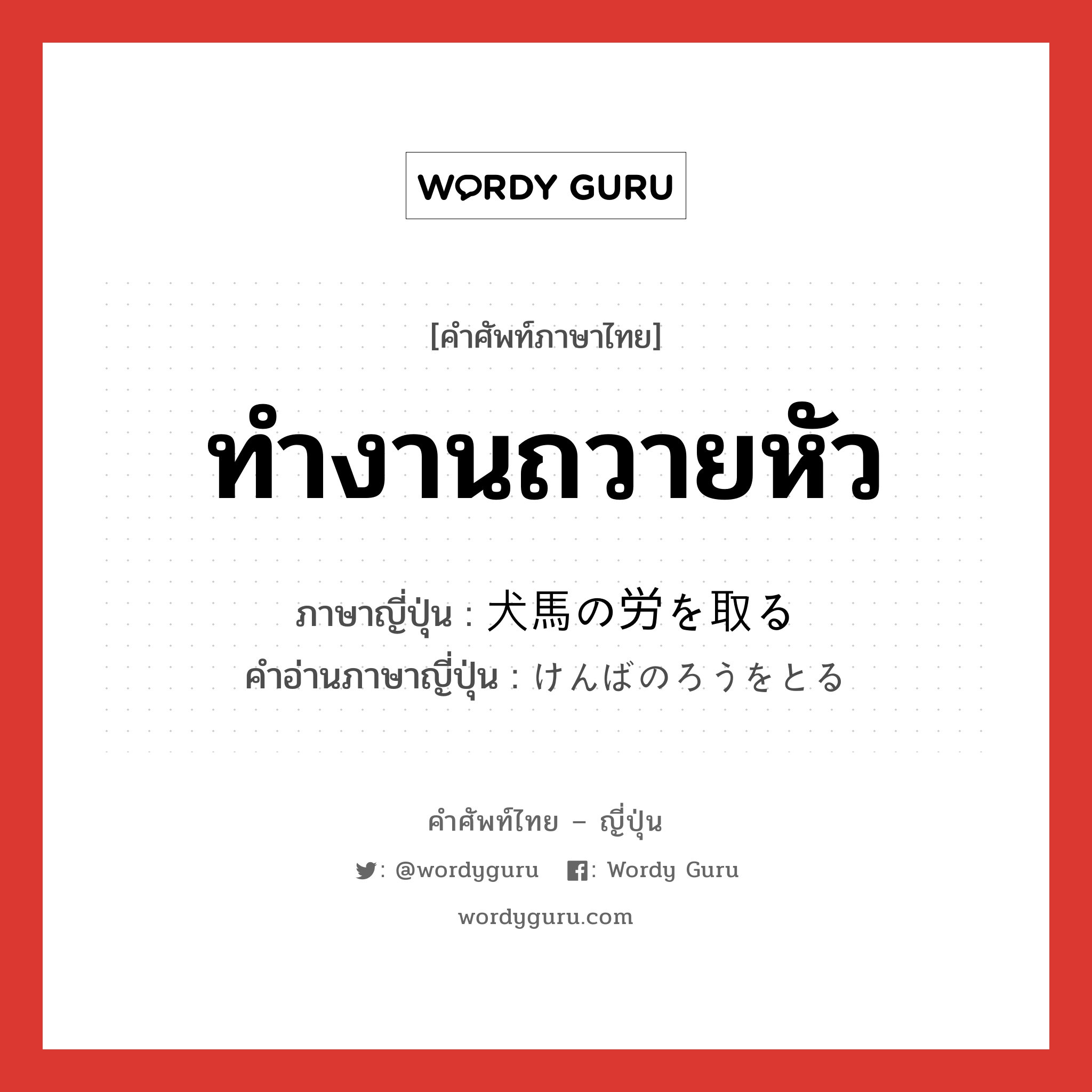 ทำงานถวายหัว ภาษาญี่ปุ่นคืออะไร, คำศัพท์ภาษาไทย - ญี่ปุ่น ทำงานถวายหัว ภาษาญี่ปุ่น 犬馬の労を取る คำอ่านภาษาญี่ปุ่น けんばのろうをとる หมวด n หมวด n