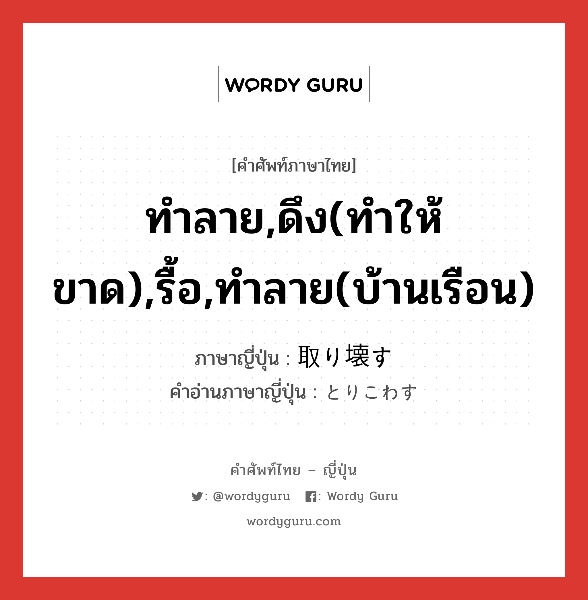 ทำลาย,ดึง(ทำให้ขาด),รื้อ,ทำลาย(บ้านเรือน) ภาษาญี่ปุ่นคืออะไร, คำศัพท์ภาษาไทย - ญี่ปุ่น ทำลาย,ดึง(ทำให้ขาด),รื้อ,ทำลาย(บ้านเรือน) ภาษาญี่ปุ่น 取り壊す คำอ่านภาษาญี่ปุ่น とりこわす หมวด v5s หมวด v5s