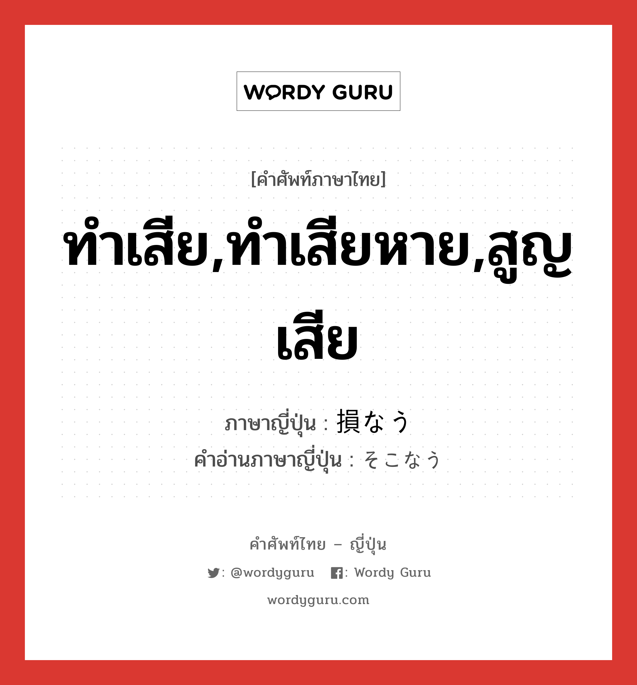 ทำเสีย,ทำเสียหาย,สูญเสีย ภาษาญี่ปุ่นคืออะไร, คำศัพท์ภาษาไทย - ญี่ปุ่น ทำเสีย,ทำเสียหาย,สูญเสีย ภาษาญี่ปุ่น 損なう คำอ่านภาษาญี่ปุ่น そこなう หมวด suf หมวด suf