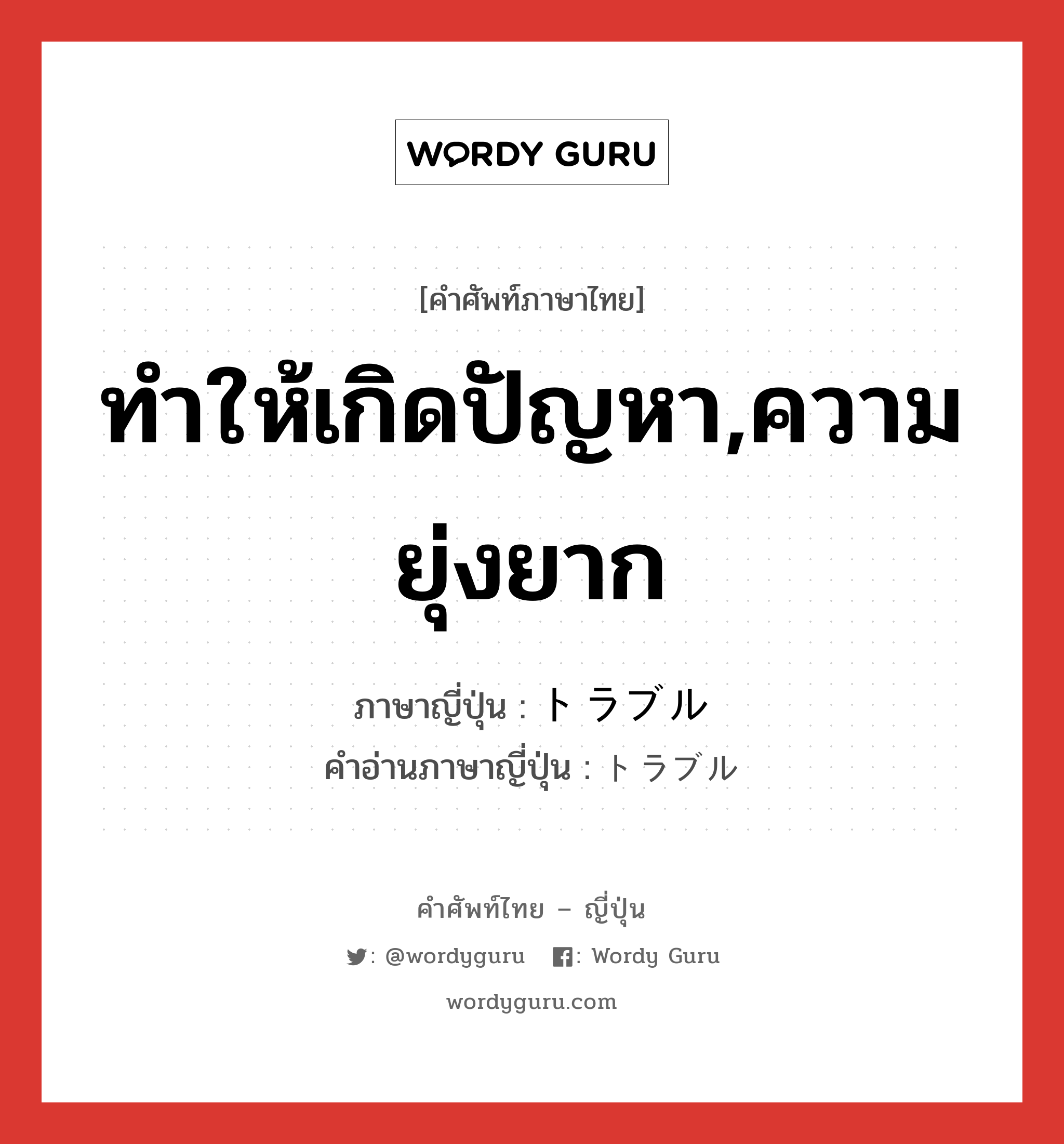 ทำให้เกิดปัญหา,ความยุ่งยาก ภาษาญี่ปุ่นคืออะไร, คำศัพท์ภาษาไทย - ญี่ปุ่น ทำให้เกิดปัญหา,ความยุ่งยาก ภาษาญี่ปุ่น トラブル คำอ่านภาษาญี่ปุ่น トラブル หมวด n หมวด n