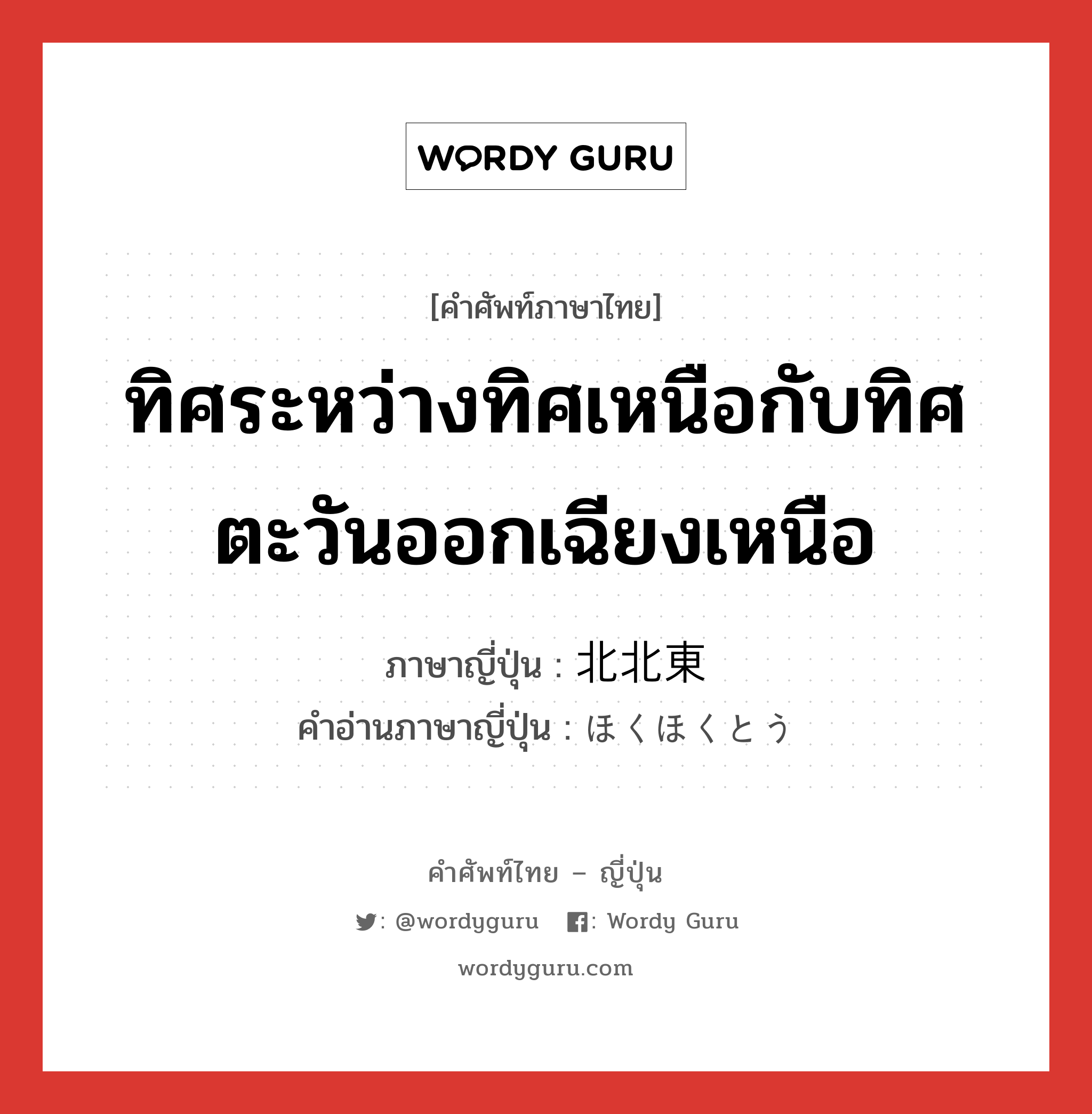 ทิศระหว่างทิศเหนือกับทิศตะวันออกเฉียงเหนือ ภาษาญี่ปุ่นคืออะไร, คำศัพท์ภาษาไทย - ญี่ปุ่น ทิศระหว่างทิศเหนือกับทิศตะวันออกเฉียงเหนือ ภาษาญี่ปุ่น 北北東 คำอ่านภาษาญี่ปุ่น ほくほくとう หมวด n หมวด n