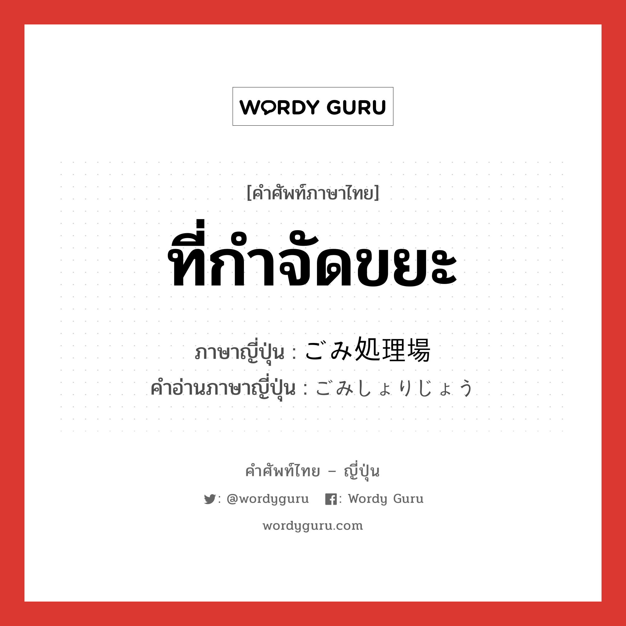 ที่กำจัดขยะ ภาษาญี่ปุ่นคืออะไร, คำศัพท์ภาษาไทย - ญี่ปุ่น ที่กำจัดขยะ ภาษาญี่ปุ่น ごみ処理場 คำอ่านภาษาญี่ปุ่น ごみしょりじょう หมวด n หมวด n