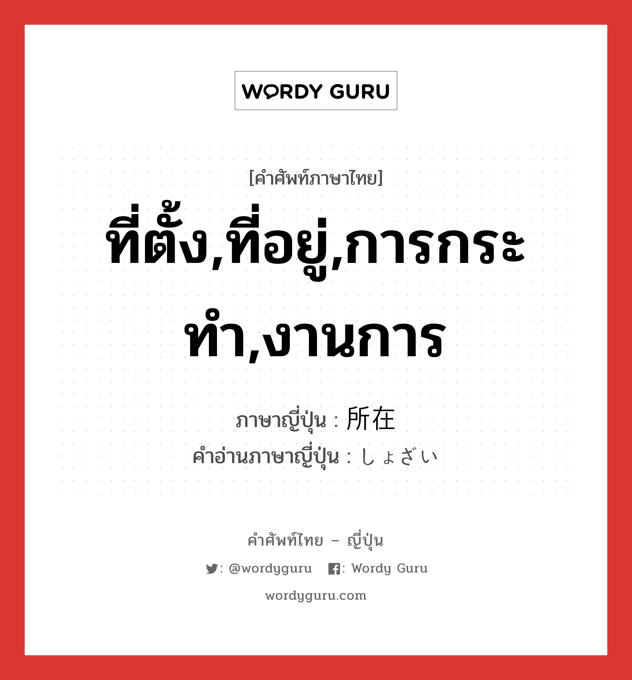 ที่ตั้ง,ที่อยู่,การกระทำ,งานการ ภาษาญี่ปุ่นคืออะไร, คำศัพท์ภาษาไทย - ญี่ปุ่น ที่ตั้ง,ที่อยู่,การกระทำ,งานการ ภาษาญี่ปุ่น 所在 คำอ่านภาษาญี่ปุ่น しょざい หมวด n หมวด n