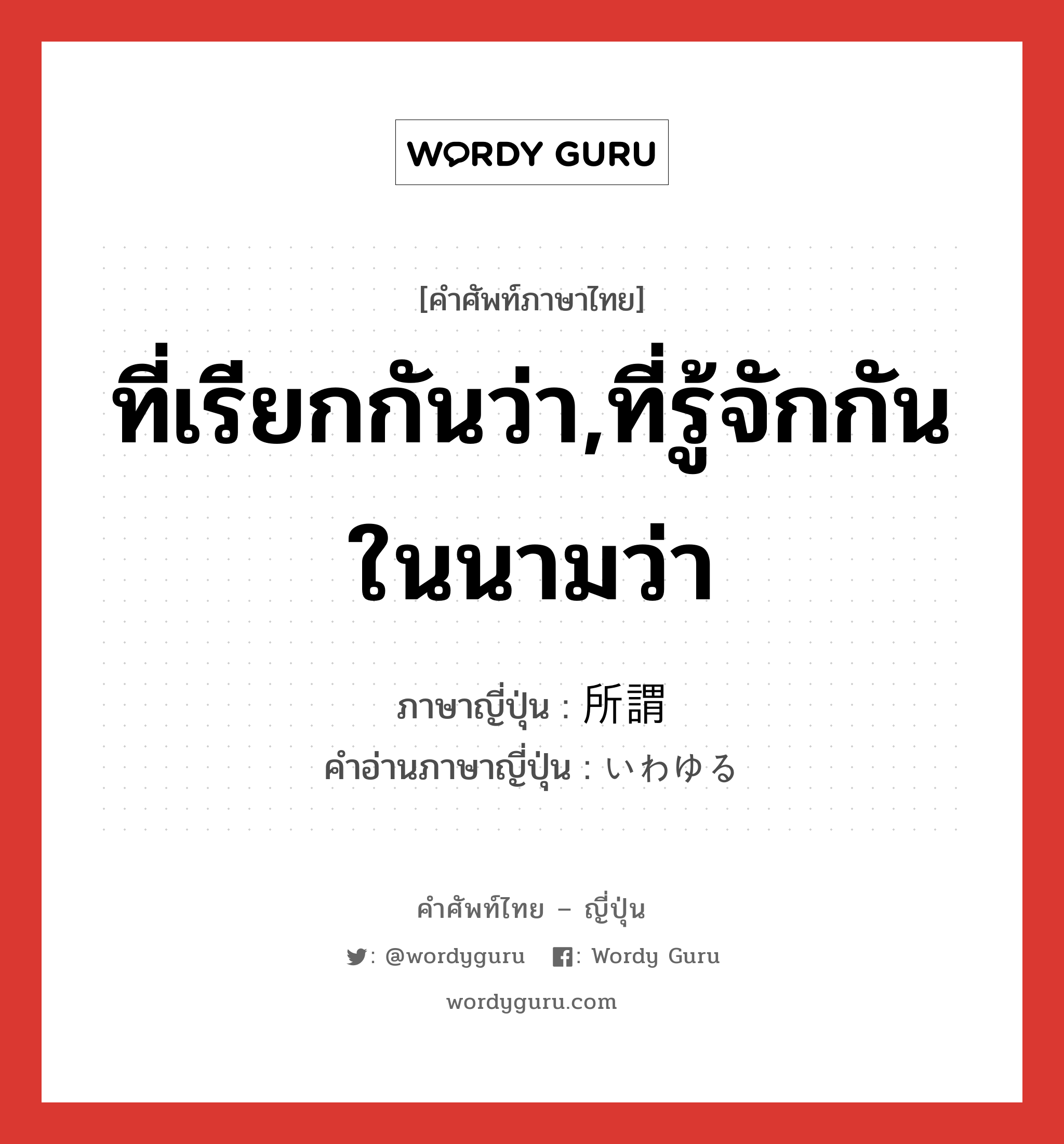 ที่เรียกกันว่า,ที่รู้จักกันในนามว่า ภาษาญี่ปุ่นคืออะไร, คำศัพท์ภาษาไทย - ญี่ปุ่น ที่เรียกกันว่า,ที่รู้จักกันในนามว่า ภาษาญี่ปุ่น 所謂 คำอ่านภาษาญี่ปุ่น いわゆる หมวด adj-pn หมวด adj-pn