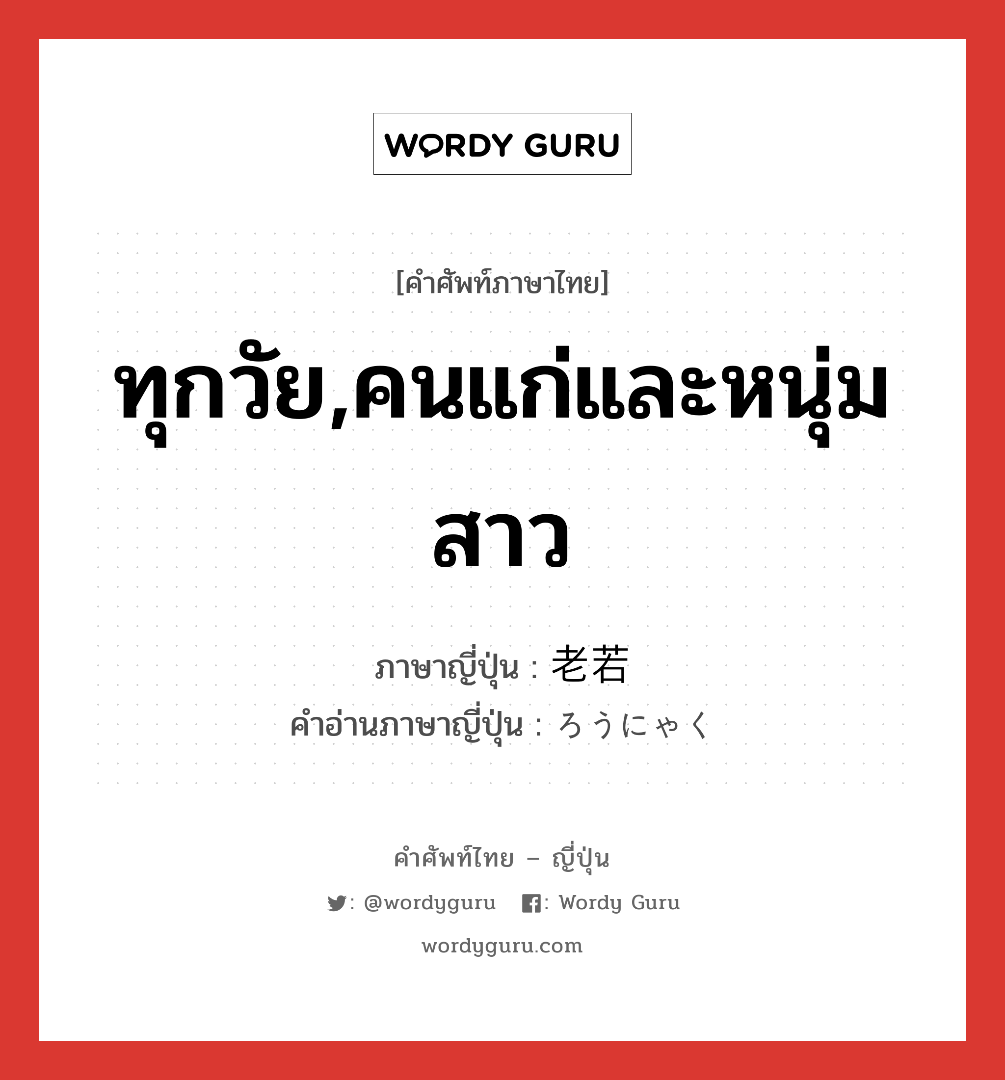 ทุกวัย,คนแก่และหนุ่มสาว ภาษาญี่ปุ่นคืออะไร, คำศัพท์ภาษาไทย - ญี่ปุ่น ทุกวัย,คนแก่และหนุ่มสาว ภาษาญี่ปุ่น 老若 คำอ่านภาษาญี่ปุ่น ろうにゃく หมวด n หมวด n